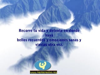 Recorre tu vida y detente en donde
                 haya
bellos recuerdos y emociones sanas y
           vívelas otra vez.
 