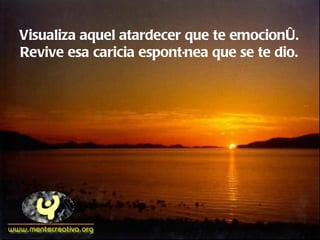 Visualiza aquel atardecer que te emocionó. Revive esa caricia espontánea que se te dio. 