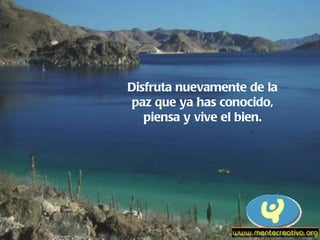 Disfruta nuevamente de la paz que ya has conocido, piensa y vive el bien. 