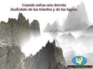 Cuando sufras una derrota Acuérdate de tus triunfos y de tus logros. 