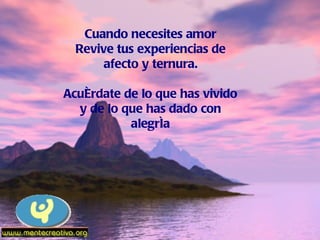 Cuando necesites amor Revive tus experiencias de afecto y ternura. Acuérdate de lo que has vivido y de lo que has dado con alegría 