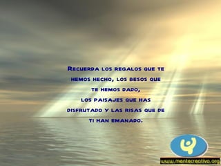 Recuerda los regalos que te hemos hecho, los besos que te hemos dado, los paisajes que has disfrutado y las risas que de ti han emanado. 