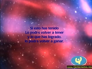 Si esto has tenido Lo podrás volver a tener y lo que has logrado, lo podrás volver a ganar . 
