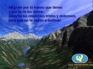 Alégrate por lo bueno que tienes y por lo de los demás; desecha los recuerdos tristes y dolorosos, para que no te vayan a lastimar. 