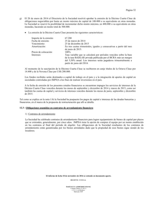 Página 32
El informe de fecha 10 de noviembre de 2016 se extiende en documento aparte.
DELOITTE CUYO S.A.
MARCELO N. LOMBARDO (SOCIO)
Contador Público (U.B.A.)
C.P.C.E. de Mendoza
Matrícula 7649
g) El 20 de enero de 2014 el Directorio de la Sociedad resolvió aprobar la emisión de la Décimo Cuarta Clase de
obligaciones negociables por hasta un monto máximo de capital de 100.000 o su equivalente en otras monedas.
La Sociedad se reservó la posibilidad de incrementar dicho monto máximo, en 400.000 o su equivalente en otras
monedas, haciendo un monto total de 500.000.
• La emisión de la Décimo Cuarta Clase presenta las siguientes características:
Importe de la emisión: 67.200
Fecha de emisión: 25 de marzo de 2014
Vencimiento: 25 de diciembre de 2015
Amortización: En tres cuotas trimestrales, iguales y consecutivas a partir del mes
de junio de 2015.
Precio de colocación: 100%
Intereses: Tasa variable que se calculará por períodos vencidos sobre la base
de la tasa BADLAR privada publicada por el BCRA más un margen
del 5,50% anual. Los intereses serán pagaderos trimestralmente a
partir de junio del 2014.
Al momento de la suscripción de la Décimo Cuarta Clase se recibieron en canje títulos de la Octava Clase por
14.400 y de la Novena Clase por US$ 200.000.
Los fondos recibidos serán destinados a capital de trabajo en el país y a la integración de aportes de capital en
sociedades controladas por IMPSA a los fines de realizar inversiones en el país.
A la fecha de emisión de los presentes estados financieros se encuentran impagos los servicios de intereses de la
Décimo Cuarta Clase vencidos durante los meses de septiembre y diciembre de 2014 y marzo de 2015, como así
también las cuotas de capital y servicios de intereses vencidos durante los meses de junio, septiembre y diciembre
de 2015.
Tal como se explica en la nota 1.b) la Sociedad ha pospuesto los pagos de capital e intereses de las deudas bancarias y
financieras, en el marco de la propuesta de restructuración que allí se detalla
12.3 - Obligaciones asumidas en contratos de arrendamiento financiero
1) Contratos de arrendamiento
La Sociedad ha celebrado contratos de arrendamiento financiero para lograr equipamiento de bienes de capital por plazos
que se extienden, generalmente, por cinco años. IMPSA tiene la opción de comprar el equipo por un monto establecido
en los contratos al final del período de alquiler. Las obligaciones de la Sociedad resultantes de los contratos de
arrendamiento están garantizadas por los bienes arrendados dado que la propiedad de esos bienes sigue siendo de los
locadores.
 