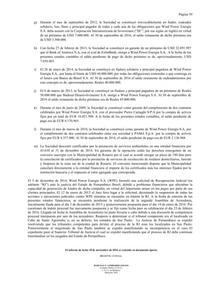 Página 39
El informe de fecha 10 de noviembre de 2016 se extiende en documento aparte.
DELOITTE CUYO S.A.
MARCELO N. LOMBARDO (SOCIO)
Contador Público (U.B.A.)
C.P.C.E. de Mendoza
Matrícula 7649
g) Durante el mes de septiembre de 2012, la Sociedad se constituyó irrevocablemente en fiador, codeudor
solidario, liso, llano y principal pagador de todas y cada una de las obligaciones que Wind Power Energía
S.A. deba asumir con la Corporación Interamericana de Inversiones (“IIC”, por sus siglas en inglés) en virtud
de un préstamo de USD 7.000.000. Al 30 de septiembre de 2016, el saldo remanente de dicho préstamo era
de USD 3.500.000.
h) Con fecha 27 de febrero de 2013, la Sociedad se constituyó en garante de un préstamo de USD 32.091.997
que el Bank of América N.A, con el aval de ExImBank, otorgó a Wind Power Energia S.A.. A la fecha de los
presentes estados contables el saldo pendiente de pago de dicho préstamo es de, aproximadamente, USD
7.656.465.
i) El 26 de mayo de 2014, la Sociedad se constituyó en fiadora solidaria y principal pagadora de Wind Power
Energía S.A., por hasta el límite de USD 60.000.000, por todas las obligaciones contraídas o que contraiga en
el futuro con Banco do Brasil S.A. Al 30 de septiembre de 2016 el saldo remanente de endeudamientos por
este concepto es de, aproximadamente, Reales 40.000.000.
j) El 6 de marzo de 2013, la Sociedad se constituyó en fiadora y principal pagadora de un préstamo de Reales
50.000.000 que Badesul Desenvolvimento S.A. otorgó a Wind Power Energia S.A. Al 30 de septiembre de
2016 el saldo remanente de dicho préstamo era de Reales 45.000.000.
k) Durante el mes de junio de 2009, la Sociedad se constituyó como garante del cumplimiento de dos contratos
celebrados por Wind Power Energia S.A. con el proveedor Pietro Carnaghi S.P.A por la compra de activos
fijos por un total de EUR 16.021.500. A la fecha de los presentes estados contables, el saldo pendiente de
pago era de EUR 8.170.965.
l) Durante el mes de marzo de 2010, la Sociedad se constituyó como garante de Wind Power Energia S.A. por
el cumplimiento de dos contratos celebrados entre esa sociedad y PAMA S.p.A por la compra de activos
fijos por EUR 4.357.000. Al 30 de septiembre de 2016, el saldo pendiente de pago era de EUR 2.136.968.
m) La Sociedad descontó certificados por la prestación de servicios ambientales en una entidad financiera por
43.010 al 31 de diciembre de 2014. En garantía de la operación cedió los derechos emergentes de un
convenio suscripto con la Municipalidad de Rosario por el cual se acordó otorgar un plazo de 180 días para
la cancelación de certificados por la prestación de servicios de recolección de residuos domiciliarios, barrido
y limpieza de la zona sur de la ciudad de Rosario. El convenio mencionado dispone que la Municipalidad
cancelará directamente a la entidad financiera el importe de los certificados más los intereses fijados por la
institución bancaria y el impuesto al valor agregado que corresponda.
El 5 de diciembre de 2014, Wind Power Energia S.A. (WPE) formuló una solicitud de Recuperación Judicial (en
adelante “RJ”) ante la justicia del Estado de Pernambuco Brasil, debido a problemas financieros que afectaban la
capacidad de generación de fondos de dicha compañía, en virtud del importante atraso en los pagos por parte de sus
clientes principales. El 12 de enero de 2015 el Juez hizo lugar a la solicitud, decretando la suspensión de todas las
acciones y ejecuciones judiciales contra WPE mientras se encuentre en trámite la RJ. A la fecha de emisión de los
presentes estados financieros, se encuentra pendiente la realización de la segunda Asamblea de Acreedores,
inicialmente fijada para el día 3 de diciembre de 2015 y posteriormente pospuesta para el día 14 de enero de 2016. Por
cuestiones de índole procesal fue nuevamente pospuesta y se fijó como fecha para su celebración el día 23 de febrero
de 2016. Llegada tal fecha la Asamblea de Acreedores no pudo llevarse a cabo debido a una discusión de competencia
procesal interpuesta por uno de los acreedores. Respecto a determinar si el tribunal competente era el localizado en
Cabo de Santo Agostinho o, en su defecto, los estrados de Sao Paulo. La Justicia de Pernambuco se expidió
resolviendo que los tribunales competentes para dirimir el proceso de la RJ eran los localizados en Sao Paulo.
Posteriormente el magistrado de Sao Paulo también se expidió manifestando su incompetencia en el caso. El
expediente pasó al Superior Tribunal de Justicia el cual se expidió manifestando que el proceso de RJ debe continuar
tramitándose en los juzgados del Estado de Pernambuco.
 