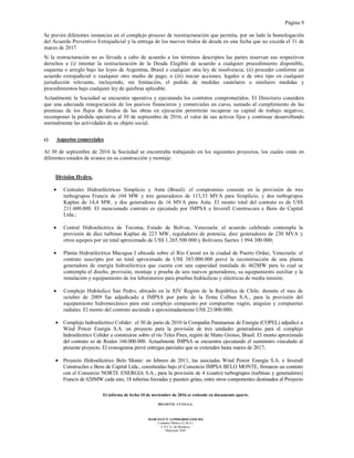 Página 9
El informe de fecha 10 de noviembre de 2016 se extiende en documento aparte.
DELOITTE CUYO S.A.
MARCELO N. LOMBARDO (SOCIO)
Contador Público (U.B.A.)
C.P.C.E. de Mendoza
Matrícula 7649
Se prevén diferentes instancias en el complejo proceso de reestructuración que permita, por un lado la homologación
del Acuerdo Preventivo Extrajudicial y la entrega de los nuevos títulos de deuda en una fecha que no exceda el 31 de
marzo de 2017.
Si la restructuración no es llevada a cabo de acuerdo a los términos descriptos las partes reservan sus respectivos
derechos a (i) intentar la restructuración de la Deuda Elegible de acuerdo a cualquier procedimiento disponible,
esquema o arreglo bajo las leyes de Argentina, Brasil o cualquier otra ley de insolvencia; (ii) proceder conforme un
acuerdo extrajudicial o cualquier otro medio de pago; o (iii) iniciar acciones, legales o de otro tipo en cualquier
jurisdicción relevante, incluyendo, sin limitación, el pedido de medidas cautelares o similares medidas y
procedimientos bajo cualquier ley de quiebras aplicable.
Actualmente la Sociedad se encuentra operativa y ejecutando los contratos comprometidos. El Directorio considera
que una adecuada renegociación de los pasivos financieros y comerciales en curso, sumado al cumplimiento de las
premisas de los flujos de fondos de las obras en ejecución permitirán recuperar su capital de trabajo negativo,
recomponer la pérdida operativa al 30 de septiembre de 2016, el valor de sus activos fijos y continuar desarrollando
normalmente las actividades de su objeto social.
c) Aspectos comerciales
Al 30 de septiembre de 2016 la Sociedad se encontraba trabajando en los siguientes proyectos, los cuales están en
diferentes estados de avance en su construcción y montaje:
División Hydro.
• Centrales Hidroeléctricas Simplicio y Anta (Brasil): el compromiso consiste en la provisión de tres
turbogrupos Francis de 104 MW y tres generadores de 113,33 MVA para Simplicio, y dos turbogrupos
Kaplan de 14,4 MW, y dos generadores de 16 MVA para Anta. El monto total del contrato es de US$
211.600.000. El mencionado contrato es ejecutado por IMPSA e Inverall Construcoes e Bens do Capital
Ltda.;
• Central Hidroeléctrica de Tocoma, Estado de Bolívar, Venezuela: el acuerdo celebrado contempla la
provisión de diez turbinas Kaplan de 223 MW, reguladores de potencia, diez generadores de 230 MVA y
otros equipos por un total aproximado de US$ 1.265.500.000 y Bolívares fuertes 1.994.300.000;
• Planta Hidroeléctrica Macagua I ubicada sobre el Río Caroní en la ciudad de Puerto Ordaz, Venezuela: el
contrato suscripto por un total aproximado de US$ 383.000.000 prevé la reconstrucción de una planta
generadora de energía hidroeléctrica que cuenta con una capacidad instalada de 462MW para lo cual se
contempla el diseño, provisión, montaje y prueba de seis nuevos generadores, su equipamiento auxiliar y la
instalación y equipamiento de los laboratorios para pruebas hidráulicas y eléctricas de media tensión;
• Complejo Hidráulico San Pedro, ubicado en la XIV Región de la República de Chile: durante el mes de
octubre de 2009 fue adjudicado a IMPSA por parte de la firma Colbun S.A., para la provisión del
equipamiento hidromecánico para este complejo compuesto por compuertas vagón, ataguías y compuertas
radiales. El monto del contrato asciende a aproximadamente US$ 23.000.000;
• Complejo hidroeléctrico Colíder: el 30 de junio de 2010 la Compañía Paranaense de Energía (COPEL) adjudicó a
Wind Power Energia S.A. un proyecto para la provisión de tres unidades generadoras para el complejo
hidroeléctrico Colíder a construirse sobre el río Teles Pires, región de Matto Grosso, Brasil. El monto aproximado
del contrato es de Reales 160.000.000. Actualmente IMPSA se encuentra ejecutando el suministro vinculado al
presente proyecto. El cronograma prevé entregas parciales que se extienden hasta marzo de 2017;
• Proyecto Hidroeléctrico Belo Monte: en febrero de 2011, las asociadas Wind Power Energía S.A. e Inverall
Construcões e Bens de Capital Ltda., constituidas bajo el Consorcio IMPSA BELO MONTE, firmaron un contrato
con el Consorcio NORTE ENERGIA S.A., para la provisión de 4 (cuatro) turbogrupos (turbinas y generadores)
Francis de 620MW cada uno, 18 tuberías forzadas y puentes grúas, entre otros componentes destinados al Proyecto
 
