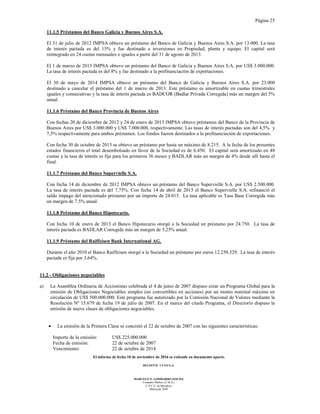 Página 25
El informe de fecha 10 de noviembre de 2016 se extiende en documento aparte.
DELOITTE CUYO S.A.
MARCELO N. LOMBARDO (SOCIO)
Contador Público (U.B.A.)
C.P.C.E. de Mendoza
Matrícula 7649
11.1.5 Préstamos del Banco Galicia y Buenos Aires S.A.
El 31 de julio de 2012 IMPSA obtuvo un préstamo del Banco de Galicia y Buenos Aires S.A. por 13.000. La tasa
de interés pactada es del 15% y fue destinado a inversiones en Propiedad, planta y equipo. El capital será
reintegrado en 24 cuotas mensuales e iguales a partir del 31 de agosto de 2013.
El 1 de marzo de 2013 IMPSA obtuvo un préstamo del Banco de Galicia y Buenos Aires S.A. por US$ 3.000.000.
La tasa de interés pactada es del 8% y fue destinado a la prefinanciación de exportaciones.
El 30 de mayo de 2014 IMPSA obtuvo un préstamo del Banco de Galicia y Buenos Aires S.A. por 23.000
destinado a cancelar el préstamo del 1 de marzo de 2013. Este préstamo es amortizable en cuotas trimestrales
iguales y consecutivas y la tasa de interés pactada es BADCOR (Badlar Privada Corregida) más un margen del 5%
anual.
11.1.6 Préstamo del Banco Provincia de Buenos Aires
Con fechas 20 de diciembre de 2012 y 24 de enero de 2013 IMPSA obtuvo préstamos del Banco de la Provincia de
Buenos Aires por US$ 3.000.000 y US$ 7.000.000, respectivamente. Las tasas de interés pactadas son del 4,5% y
7,5% respectivamente para ambos préstamos. Los fondos fueron destinados a la prefinanciación de exportaciones.
Con fecha 30 de octubre de 2013 se obtuvo un préstamo por hasta un máximo de 8.215. A la fecha de los presentes
estados financieros el total desembolsado en favor de la Sociedad es de 6.450. El capital será amortizado en 48
cuotas y la tasa de interés es fija para los primeros 36 meses y BADLAR más un margen de 4% desde allí hasta el
final.
11.1.7 Préstamo del Banco Supervielle S.A.
Con fecha 14 de diciembre de 2012 IMPSA obtuvo un préstamo del Banco Supervielle S.A. por US$ 2.500.000.
La tasa de interés pactada es del 7,75%. Con fecha 14 de abril de 2015 el Banco Supervielle S.A. refinanció el
saldo impago del mencionado préstamo por un importe de 24.015. La tasa aplicable es Tasa Base Corregida más
un margen de 7.5% anual.
11.1.8 Préstamo del Banco Hipotecario.
Con fecha 10 de enero de 2013 el Banco Hipotecario otorgó a la Sociedad un préstamo por 24.750. La tasa de
interés pactada es BADLAR Corregida más un margen de 5,25% anual.
11.1.9 Préstamo del Raiffeisen Bank International AG.
Durante el año 2010 el Banco Raiffeisen otorgó a la Sociedad un préstamo por euros 12.250.329. La tasa de interés
pactada es fija por 3,64%.
11.2 - Obligaciones negociables
a) La Asamblea Ordinaria de Accionistas celebrada el 4 de junio de 2007 dispuso crear un Programa Global para la
emisión de Obligaciones Negociables simples (no convertibles en acciones) por un monto nominal máximo en
circulación de US$ 500.000.000. Este programa fue autorizado por la Comisión Nacional de Valores mediante la
Resolución Nº 15.679 de fecha 19 de julio de 2007. En el marco del citado Programa, el Directorio dispuso la
emisión de nueve clases de obligaciones negociables.
• La emisión de la Primera Clase se concretó el 22 de octubre de 2007 con las siguientes características:
Importe de la emisión: US$ 225.000.000
Fecha de emisión: 22 de octubre de 2007
Vencimiento: 22 de octubre de 2014
 
