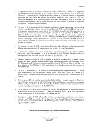 Página 33
El informe de fecha 10 de noviembre de 2016 se extiende en documento aparte.
DELOITTE CUYO S.A.
MARCELO N. LOMBARDO (SOCIO)
Contador Público (U.B.A.)
C.P.C.E. de Mendoza
Matrícula 7649
c) En septiembre de 2010, la Sociedad se constituyó en garante incondicional y solidaria de las obligaciones
que WPE International Cooperatief U.A., una sociedad controlada indirectamente a través de Wind Power
Energía S.A. y constituida bajo las leyes de Holanda, asumió en el marco la emisión de obligaciones
negociables por US$ 275.000.000. Durante los meses de octubre de 2010 y marzo de 2011 WPE
International Cooperatief U.A. emitió obligaciones negociables adicionales por US$ 50.000.000 y US$
65.000.000 respectivamente, bajo el mismo programa las cuales también se encuentran garantizadas
incondicional y solidariamente por la Sociedad.
d) Con fecha 16 de diciembre de 2011, la Sociedad se constituyó en garante incondicional e irrevocable del
préstamo a largo plazo que el Banco Interamericano de Desarrollo (BID) otorgó a Wind Power Energia S.A.
El mencionado financiamiento es por un total de US$ 150.000.000 los cuales, a la fecha de emisión de los
presentes estados financieros, han sido desembolsados totalmente. El 16 de septiembre de 2015 la Corte del
distrito Sur de Nueva York hizo lugar a una demanda entablada por el BID contra la Sociedad y Venti S.A.
(sociedad controlante), por la suma de US$ 168.172.810, por considerar exigible el préstamo otorgado y sus
intereses. Dicho litigio continúa desarrollándose ya que aún no se ha notificado a IMPSA el inicio del
correspondiente e ineludible proceso de reconocimiento de sentencia extranjera previsto en la ley procesal
aplicable en Argentina.
e) Con fecha de 3 de marzo de 2015 y 14 de mayo de 2012, y por orden judicial, se estableció un depósito de
423 en el Banco Macro en razón de una negociación con terceros y 312 en el Banco Galicia.
f) La Sociedad se constituyó como garante incondicional e irrevocable de préstamos que el Banco Bradesco
S.A. otorgó a Wind Power Energia S.A. Al 30 de septiembre de 2016, los saldos remanentes vencidos de
dichos préstamos eran de USD 36.339.125, EUR 1.959.767 y Reales 59.733.756.
g) Durante el mes de septiembre de 2012, la Sociedad se constituyó irrevocablemente en fiador, codeudor
solidario, liso, llano y principal pagador de todas y cada una de las obligaciones que Wind Power Energía
S.A. deba asumir con la Corporación Interamericana de Inversiones (“IIC”, por sus siglas en inglés) en virtud
de un préstamo de USD 7.000.000. Al 30 de septiembre de 2016, el saldo remanente de dicho préstamo era
de USD 3.500.000.
h) Con fecha 27 de febrero de 2013, la Sociedad se constituyó en garante de un préstamo de USD 32.091.997
que el Bank of América N.A, con el aval de ExImBank, otorgó a Wind Power Energia S.A.. A la fecha de los
presentes estados contables el saldo pendiente de pago de dicho préstamo es de, aproximadamente, USD
7.656.465.
i) El 26 de mayo de 2014, la Sociedad se constituyó en fiadora solidaria y principal pagadora de Wind Power
Energía S.A., por hasta el límite de USD 60.000.000, por todas las obligaciones contraídas o que contraiga en
el futuro con Banco do Brasil S.A. Al 30 de septiembre de 2016 el saldo remanente de endeudamientos por
este concepto es de, aproximadamente, Reales 40.000.000.
j) El 6 de marzo de 2013, la Sociedad se constituyó en fiadora y principal pagadora de un préstamo de Reales
50.000.000 que Badesul Desenvolvimento S.A. otorgó a Wind Power Energia S.A. Al 30 de septiembre de
2016 el saldo remanente de dicho préstamo era de Reales 45.000.000.
k) Durante el mes de junio de 2009, la Sociedad se constituyó como garante del cumplimiento de dos contratos
celebrados por Wind Power Energia S.A. con el proveedor Pietro Carnaghi S.P.A por la compra de activos
fijos por un total de EUR 16.021.500. A la fecha de los presentes estados contables, el saldo pendiente de
pago era de EUR 8.170.965.
 