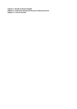 Adjunto 1: Detalle de Deuda Elegible
Adjunto 2: Copia de la documentación que acredita personería
Adjunto 3: Voto de Elección
 