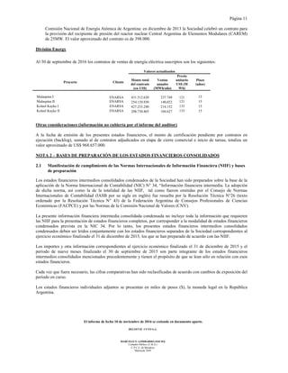 Página 11
El informe de fecha 10 de noviembre de 2016 se extiende en documento aparte.
DELOITTE CUYO S.A.
MARCELO N. LOMBARDO (SOCIO)
Contador Público (U.B.A.)
C.P.C.E. de Mendoza
Matrícula 7649
Comisión Nacional de Energía Atómica de Argentina: en diciembre de 2013 la Sociedad celebró un contrato para
la provisión del recipiente de presión del reactor nuclear Central Argentina de Elementos Modulares (CAREM)
de 25MW. El valor aproximado del contrato es de 398.000.
División Energy
Al 30 de septiembre de 2016 los contratos de ventas de energía eléctrica suscriptos son los siguientes:
Valores actualizados
Proyecto Cliente
Monto total
del contrato
(en US$)
Ventas
anuales
(MWh/año)
Precio
unitario
US$ (M
Wh)
Plazo
(años)
Malaspina I ENARSA 431.512.620 237.748 121 15
Malaspina II ENARSA 254.139.930 140,022 121 15
Koluel Kayke I ENARSA 427.233.240 214.152 133 15
Koluel Kayke II ENARSA 208.730.865 104.627 133 15
Otras consideraciones (información no cubierta por el informe del auditor)
A la fecha de emisión de los presentes estados financieros, el monto de certificación pendiente por contratos en
ejecución (backlog), sumado al de contratos adjudicados en etapa de cierre comercial e inicio de tareas, totaliza un
valor aproximado de US$ 968.657.000.
NOTA 2 – BASES DE PREPARACIÓN DE LOS ESTADOS FINANCIEROS CONSOLIDADOS
2.1 Manifestación de cumplimiento de las Normas Internacionales de Información Financiera (NIIF) y bases
de preparación
Los estados financieros intermedios consolidados condensados de la Sociedad han sido preparados sobre la base de la
aplicación de la Norma Internacional de Contabilidad (NIC) N° 34, “Información financiera intermedia. La adopción
de dicha norma, así como la de la totalidad de las NIIF, tal como fueron emitidas por el Consejo de Normas
Internacionales de Contabilidad (IASB por su sigla en inglés) fue resuelta por la Resolución Técnica N°26 (texto
ordenado por la Resolución Técnica N° 43) de la Federación Argentina de Consejos Profesionales de Ciencias
Económicas (FACPCE) y por las Normas de la Comisión Nacional de Valores (CNV).
La presente información financiera intermedia consolidada condensada no incluye toda la información que requieren
las NIIF para la presentación de estados financieros completos, por corresponder a la modalidad de estados financieros
condensados prevista en la NIC 34. Por lo tanto, los presentes estados financieros intermedios consolidados
condensados deben ser leídos conjuntamente con los estados financieros separados de la Sociedad correspondientes al
ejercicio económico finalizado el 31 de diciembre de 2015, los que se han preparado de acuerdo con las NIIF.
Los importes y otra información correspondientes al ejercicio económico finalizado el 31 de diciembre de 2015 y el
período de nueve meses finalizado el 30 de septiembre de 2015 son parte integrante de los estados financieros
intermedios consolidados mencionados precedentemente y tienen el propósito de que se lean sólo en relación con esos
estados financieros.
Cada vez que fuera necesario, las cifras comparativas han sido reclasificadas de acuerdo con cambios de exposición del
período en curso.
Los estados financieros individuales adjuntos se presentan en miles de pesos ($), la moneda legal en la República
Argentina.
 