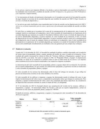 Página 16
El informe de fecha 10 de noviembre de 2016 se extiende en documento aparte.
DELOITTE CUYO S.A.
MARCELO N. LOMBARDO (SOCIO)
Contador Público (U.B.A.)
C.P.C.E. de Mendoza
Matrícula 7649
• los activos o pasivos por impuesto diferido y las deudas y activos relacionados con acuerdos de beneficios a
los empleados sean reconocidos y medidos de acuerdo con IAS 12 Impuesto a las ganancias e IAS 19 Beneficios
a los empleados, respectivamente;
• los instrumentos de deuda o de patrimonio relacionados con el reemplazo por parte de la Sociedad de acuerdos
de pagos basados en acciones de la sociedad adquirida sean medidos de acuerdo con NIIF 2 Pagos basados en
acciones a la fecha de adquisición; y
• los activos que estén clasificados como mantenidos para la venta de acuerdo con las disposiciones de la NIIF 5
Activos no corrientes mantenidos para la venta y operaciones discontinuadas sean medidas de acuerdo con dicha
norma.
El valor llave es medido por el excedente de la suma de la contraprestación de la adquisición, más el monto de
cualquier interés no controlante en la adquirida y más el valor razonable de la participación en el patrimonio de la
sociedad adquirida que mantenía en su poder la Sociedad (si hubiera) sobre el neto, a la fecha de adquisición, de
los activos identificables adquiridos y el pasivo asumido. Si, como resultado de la evaluación, el neto, a la fecha
de adquisición de los activos identificables adquiridos y el pasivo asumido excede la suma de la contraprestación
de la adquisición, más el monto de cualquier interés no controlante en la adquirida y más el valor razonable de la
participación en el patrimonio de la sociedad adquirida que mantenía en su poder la Sociedad (si hubiera), dicho
exceso será contabilizado inmediatamente en resultados como una ganancia por una compra muy ventajosa.
2.7 Modelo de revaluación
A partir del 31 de diciembre de 2013, la Sociedad ha cambiado la política contable relacionada con la medición
de ciertas clases de propiedades, planta y equipo, pasando del modelo de costo al modelo de revaluación. Como
resultado del cambio incrementó los valores en libros de “Terrenos, Edificios y Maquinarias y equipos” por un
total de 224.593 a esa fecha. Tal como lo requiere la NIC 16 "Propiedad, Planta y Equipo", la depreciación
acumulada a la fecha de la revaluación se eliminó contra el valor en libros bruto de los activos. Los importes
netos resultantes de los activos fueron actualizados a sus respectivos importes revaluados.
La determinación del valor razonable de las propiedades, plantas y equipos objeto de la revaluación, fue realizada
por un experto independiente, los que cuentan con calificaciones apropiadas y experiencia reciente en mediciones
a valor razonable de propiedades, plantas y equipos.
El valor razonable de los terrenos fue determinado sobre la base del enfoque de mercado, el que refleja los
precios de transacciones recientes en las zonas aledañas a los mismos.
El valor razonable de los edificios y máquinas y equipos fue determinado usando el enfoque del costo, lo que
implicó la determinación del valor a nuevo, computando los principales rubros que integran la construcción. Para
máquinas y equipos la determinación del valor a nuevo fue computada para bienes específicos. Se consideraron
las depreciaciones necesarias teniendo en cuenta el estado del bien y la antigüedad.
Al 31 de diciembre de 2014 la Sociedad efectuó una actualización del revalúo de los terrenos, edificios y
maquinarias y equipos. El mencionado trabajo fue llevado a cabo por un experto independiente y arrojó un
incremento en esas clases de propiedad, planta y equipo de 1.906.065.
El detalle de terrenos, edificios y maquinarias y equipos y la jerarquía de valor razonable al 31 de diciembre de
2014 era la siguiente:
Rubro Nivel 1 Nivel 2 Nivel 3
Valor razonable
al 31/12/2014
Terrenos - 289.723 - 289.723
Edificios - - 1.730.294 1.730.294
Máquinas y
equipos
- - 806.625 806.625
 