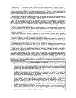 Viernes 26 de mayo de 2006

DIARIO OFICIAL

(Segunda Sección)

105

Interpretación. La interpretación de la información geográfica seleccionada y analizada contribuye a
resolver preguntas de orientación, localización, distribución e interrelación, y a distinguir la dinámica del
espacio geográfico. La interpretación de información se formaliza en imágenes, registros, cuadros, diagramas
y escritos que permiten la relación de hechos, conceptos, esquemas y modelos, y facilitan la argumentación
fundamentada. Asimismo, favorece la toma de decisiones en los distintos ámbitos de la vida cotidiana, con
respeto y aprecio por los puntos de vista de otras personas y sus formas de comunicación.
Actitudes en el aprendizaje de la geografía
En el programa de Geografía de México y del Mundo, las actitudes se reconocen como la disposición de
los alumnos para el estudio del espacio geográfico, integran conocimientos, habilidades, destrezas y valores
que les permitirá desenvolverse de manera reflexiva en la vida diaria.
Las actitudes se desarrollan en diferentes categorías y procedimientos relacionados con la ciencia en
general y con la geografía en particular. Su desarrollo en la enseñanza y el aprendizaje de la geografía en la
escuela secundaria se presenta en los cinco bloques en forma vertical y horizontal; es deseable que en cada
tema, el profesor promueva las actitudes que considere pertinentes en función de las condiciones particulares
en que realiza su trabajo docente con sus alumnos, quienes deben desarrollar las siguientes actitudes
específicas en torno del espacio geográfico.
Adquirir conciencia del espacio geográfico. El profesor fomentará la curiosidad y el deseo en los alumnos
por estudiar el espacio, para estimular en ellos actitudes que expresen una postura reflexiva y crítica. Para
lograr lo anterior se propiciarán actitudes de respeto y disposición para relacionar lo estudiado con
acontecimientos espaciales que les permitan concebir su espacio geográfico como una concepción
socialmente producida.
Reconocer su pertenencia espacial. Comprender el espacio geográfico permitirá a los alumnos el
conocimiento de su pertenencia y promoverá la reflexión acerca del uso que la humanidad ha hecho del
espacio habitado y del deterioro que se vislumbra a futuro si no se toman medidas que garanticen relaciones
más armónicas y justas entre los ámbitos locales, nacionales y mundiales.
Valorar la diversidad espacial. La valoración y apreciación de los diversos elementos geográficos de
México y del mundo implica el respeto y reconocimiento de la diversidad geográfica; ser solidario con los
grupos humanos que habitan otros territorios, así como fortalecer el sentimiento de pertenencia, identidad y
aprecio por los valores que contribuyen a la construcción de espacios diferentes.
Asumir los cambios del espacio. Los cambios que se producen en el espacio geográfico a través del
tiempo, constituyen referentes concretos de cómo los seres humanos han modificado los elementos naturales
para acondicionarlos de acuerdo con sus necesidades, poniendo en riesgo el equilibrio ambiental; por lo cual,
los alumnos desarrollarán y asumirán posturas críticas y reflexivas en torno al uso actual y futuro del espacio.
Saber vivir en el espacio. El establecimiento de vínculos en torno de su espacio, mediante la apreciación y
valoración de los diferentes componentes naturales, sociales y económicos que ahí se expresan, permitirá a
los estudiantes aprender a vivir mejor.
El estudio de la geografía, con base en los conceptos, las habilidades y las actitudes para la comprensión
del espacio geográfico, fomentará en el alumno la adopción de una actitud responsable en la preservación del
ambiente, a partir de la comprensión y valoración de las consecuencias que tienen las acciones del ser
humano en diversos territorios. Además, le permitirá valorar y respetar la diversidad geográfica del país y del
mundo, mantenerse informado, así como ser responsable y participativo cuando se enfrente a problemas de la
población y circunstancias de riesgo o desastre, entre otras situaciones de orden económico, cultural y político
en relación con el espacio. Para lograr lo anterior, se definieron cinco competencias que orientan la formación
de los alumnos en geografía.
●

●

●

●

●

COMPETENCIAS DEL ESTUDIANTE
Reconoce el espacio geográfico como resultado de las relaciones e interacciones de los componentes
naturales, sociales y económicos, al tiempo que emplea los conceptos básicos para su estudio. Utiliza
mapas e información geográfica como parte de sus habilidades para reconocer, localizar y caracterizar
los elementos geográficos del espacio en que vive; reflexiona y valora la importancia del estudio
geográfico del mundo, de su país y de su medio local.
Comprende las consecuencias de los movimientos de la Tierra y su relación con la conformación de
los geosistemas; reflexiona sobre la importancia de los recursos naturales para el desarrollo
sustentable, la preservación de la biodiversidad y las implicaciones del deterioro y protección del
ambiente; evalúa la trascendencia de las medidas ambientales tomadas en México, y elabora
propuestas de educación ambiental en su medio local.
Caracteriza el crecimiento, la distribución, la composición y la migración de la población con sus
implicaciones económicas, sociales y culturales. Explica la concentración y dispersión de la población
en las ciudades y el medio rural, con sus principales rasgos, problemas, riesgos y vulnerabilidad.
Expresa una actitud crítica ante los problemas actuales de la población de México y del mundo.
Analiza la distribución geográfica de los espacios económicos en el marco de la globalización.
Reflexiona sobre la desigualdad socioeconómica entre los países centrales, periféricos y
semiperiféricos. Analiza el Producto Interno Bruto y el Indice de Desarrollo Humano para comparar la
desigualdad socioeconómica en México.
Valora y respeta la diversidad cultural y el patrimonio cultural de México y del mundo como condición
necesaria para una convivencia pacífica entre las naciones. Reflexiona sobre la organización política
internacional, el análisis de las fronteras, los conflictos bélicos y sus implicaciones sociales,
económicas, culturales y políticas en los grupos humanos.

 
