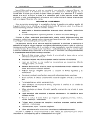20

(Tercera Sección)

DIARIO OFICIAL

Viernes 26 de mayo de 2006

Las actividades continuas, por su parte, son proyectos de mayor extensión en los que el docente y los
alumnos se involucran a fin de extender el aprendizaje de clase y consolidar el sentido de grupo. Tras un
acuerdo entre el docente y sus alumnos se podría trabajar, por ejemplo, en la elaboración de un periódico
escolar, en la lectura de un libro en inglés, en la investigación sobre un tema particular, etcétera. Estas
actividades no están contempladas dentro del programa, por lo cual se recomienda reservar tiempo de clase
cada semana para el desarrollo de las mismas.
ORGANIZACION DE CONTENIDOS
Como se mencionó anteriormente, el conceptualizar el objeto de estudio como prácticas sociales del
lenguaje implicó una nueva selección y organización de contenidos. El objeto de estudio demandó que se
establecieran los siguientes dos niveles de contenidos centrales:
a)

la participación en algunas prácticas sociales del lenguaje para la interpretación y producción de
textos; y

b)

los contenidos lingüísticos específicos, planteados en términos de funciones del lenguaje.

El primero se refiere a experimentar las acciones que los usuarios expertos del lenguaje realizan para
interpretar y producir textos orales y escritos, mientras que el segundo se refiere a las formas lingüísticas
requeridas para la interpretación/producción de dichos textos.
Los descriptores del nivel A2 del Marco de referencia europeo para el aprendizaje, la enseñanza y la
evaluación de lenguas se utilizaron para crear descripciones más detalladas de los dos niveles de contenidos
de este programa. Se desarrolló una lista de enunciados de lo que los estudiantes hacen (can do statements)
al participar en actos de comunicación para la interpretación y producción de textos. Abajo se presenta la lista
que describe las formas en que participarán en la comunicación los estudiantes que concluyan exitosamente
el programa de tres años de inglés como lengua extranjera:
●

Obtienen la idea principal y algunos detalles de una variedad de textos orales y escritos
utilizando su conocimiento del mundo.

●

Responden al lenguaje oral y escrito de diversas maneras lingüísticas y no lingüísticas.

●

Inician y/o intervienen en una variedad de conversaciones y/o transacciones utilizando
estrategias verbales y no verbales.

●

Mantienen la comunicación, reconocen cuando hay rupturas y utilizan recursos estratégicos para
reparar la comunicación cuando lo requieren.

●

Producen mensajes inteligibles adecuando su selección de formas lingüísticas y su
pronunciación.

●

Comprenden vocabulario poco familiar o desconocido utilizando estrategias específicas.

●

Buscan elementos de cohesión para entender la relación de las partes dentro de un enunciado o
texto.

●

Forman y justifican una opinión acerca de un texto.

●

Utilizan estrategias para reconocer la forma y comprender el contenido de una variedad de
textos literarios sencillos.

●

Utilizan estrategias para buscar información específica y comprender una variedad de textos
académicos.

●

Utilizan estrategias para comprender y responder efectivamente a una variedad de textos
cotidianos sencillos.

●

Planean la escritura de textos efectivos que responden a propósitos personales, creativos,
sociales, académicos e institucionales.

●

Producen textos coherentes que responden a propósitos personales, creativos, sociales,
académicos e institucionales.

●

Editan los escritos propios o los de sus compañeros.

●

Utilizan adecuadamente las convenciones gramaticales, ortográficas y de puntuación.

Para estar en posibilidad de participar exitosamente en estas prácticas, los estudiantes requieren conocer
una cantidad de funciones del lenguaje, las cuales se detallan en la Figura 1.

 