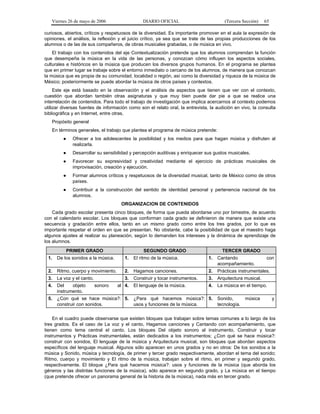 Viernes 26 de mayo de 2006

DIARIO OFICIAL

(Tercera Sección)

65

curiosos, abiertos, críticos y respetuosos de la diversidad. Es importante promover en el aula la expresión de
opiniones, el análisis, la reflexión y el juicio crítico, ya sea que se trate de las propias producciones de los
alumnos o de las de sus compañeros, de obras musicales grabadas, o de música en vivo.
El trabajo con los contenidos del eje Contextualización pretende que los alumnos comprendan la función
que desempeña la música en la vida de las personas, y conozcan cómo influyen los aspectos sociales,
culturales e históricos en la música que producen los diversos grupos humanos. En el programa se plantea
que en primer lugar se trabaje sobre el entorno inmediato o cercano de los alumnos, de manera que conozcan
la música que es propia de su comunidad, localidad o región, así como la diversidad y riqueza de la música de
México; posteriormente se puede abordar la música de otros países y contextos.
Este eje está basado en la observación y el análisis de aspectos que tienen que ver con el contexto,
cuestión que abordan también otras asignaturas y que muy bien puede dar pie a que se realice una
interrelación de contenidos. Para todo el trabajo de investigación que implica acercarnos al contexto podemos
utilizar diversas fuentes de información como son el relato oral, la entrevista, la audición en vivo, la consulta
bibliográfica y en Internet, entre otras.
Propósito general
En términos generales, el trabajo que plantea el programa de música pretende:
●

Ofrecer a los adolescentes la posibilidad y los medios para que hagan música y disfruten al
realizarla.

●

Desarrollar su sensibilidad y percepción auditivas y enriquecer sus gustos musicales.

●

Favorecer su expresividad y creatividad mediante el ejercicio de prácticas musicales de
improvisación, creación y ejecución.

●

Formar alumnos críticos y respetuosos de la diversidad musical, tanto de México como de otros
países.

●

Contribuir a la construcción del sentido de identidad personal y pertenencia nacional de los
alumnos.
ORGANIZACION DE CONTENIDOS

Cada grado escolar presenta cinco bloques, de forma que pueda abordarse uno por bimestre, de acuerdo
con el calendario escolar. Los bloques que conforman cada grado se definieron de manera que existe una
secuencia y gradación entre ellos, tanto en un mismo grado como entre los tres grados, por lo que es
importante respetar el orden en que se presentan. No obstante, cabe la posibilidad de que el maestro haga
algunos ajustes al realizar su planeación, según lo demanden los intereses y la dinámica de aprendizaje de
los alumnos.
PRIMER GRADO

SEGUNDO GRADO

TERCER GRADO

1.

De los sonidos a la música.

1.

El ritmo de la música.

1.

Cantando
acompañamiento.

2.

Ritmo, cuerpo y movimiento.

2.

Hagamos canciones.

2.

Prácticas instrumentales.

3.

La voz y el canto.

3.

Construir y tocar instrumentos.

3.

Arquitectura musical.

4.

Del
objeto
instrumento.

El lenguaje de la música.

4.

La música en el tiempo.

5.

¿Con qué se hace música?: 5.
construir con sonidos.

sonoro

al 4.

¿Para qué hacemos música?: 5.
usos y funciones de la música.

Sonido,
tecnología.

música

con

y

En el cuadro puede observarse que existen bloques que trabajan sobre temas comunes a lo largo de los
tres grados. Es el caso de La voz y el canto, Hagamos canciones y Cantando con acompañamiento, que
tienen como tema central el canto. Los bloques Del objeto sonoro al instrumento, Construir y tocar
instrumentos y Prácticas instrumentales, están dedicados a los instrumentos; ¿Con qué se hace música?:
construir con sonidos, El lenguaje de la música y Arquitectura musical, son bloques que abordan aspectos
específicos del lenguaje musical. Algunos sólo aparecen en unos grados y no en otros: De los sonidos a la
música y Sonido, música y tecnología, de primer y tercer grado respectivamente, abordan el tema del sonido;
Ritmo, cuerpo y movimiento y El ritmo de la música, trabajan sobre el ritmo, en primer y segundo grado,
respectivamente. El bloque ¿Para qué hacemos música?: usos y funciones de la música (que aborda los
géneros y las distintas funciones de la música), sólo aparece en segundo grado, y La música en el tiempo
(que pretende ofrecer un panorama general de la historia de la música), nada más en tercer grado.

 