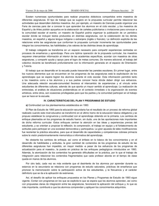 Viernes 26 de mayo de 2006

DIARIO OFICIAL

(Primera Sección)

29

Existen numerosas oportunidades para realizar proyectos didácticos compartidos entre maestros de
diferentes asignaturas. El tipo de trabajo que se sugiere en la propuesta curricular permite relacionar las
actividades que desarrollan distintos maestros. Así, por ejemplo, un maestro de Ciencias puede organizar una
Feria de ciencias para dar a conocer lo que aprenden los alumnos en el ciclo escolar, y los maestros de
Español y de Artes podrán apoyarlos en la elaboración de carteles publicitarios o invitaciones para convocar a
la comunidad escolar al evento; un maestro de Español podría organizar la publicación de un periódico
escolar donde se incluyan textos producidos en distintas asignaturas, con la colaboración de los demás
maestros, en español y alguna lengua indígena o extranjera (inglés o francés). La definición explícita de las
relaciones entre las asignaturas que conforman la propuesta curricular incrementa las oportunidades para
integrar los conocimientos, las habilidades y los valores de las distintas áreas de aprendizaje.
El trabajo colegiado se transforma en un espacio necesario para compartir experiencias centradas en
procesos de enseñanza y aprendizaje. Para una óptima operación de la propuesta curricular, los maestros
requieren intercambiar información al interior de las academias específicas, acordar con maestros de otras
asignaturas, y compartir ayuda y apoyo para el logro de metas comunes. De manera adicional, el trabajo del
colectivo docente se beneficiará profundamente con la información generada en el espacio de Orientación
y Tutoría.
El trabajo que se desarrolla en la escuela puede trascender las paredes escolares. En primer lugar, entre
los nuevos elementos que se encuentran en los programas de las asignaturas está la explicitación de los
aprendizajes que se espera logren los alumnos durante el ciclo escolar. Esta información permitirá tanto
a los maestros como a los alumnos y a sus padres conocer hacia dónde deben dirigir sus esfuerzos.
Una adecuada relación escuela-comunidad favorece el intercambio de experiencias y el vínculo entre
estudiantes de diferentes culturas, además de que aporta un mayor sentido al aprendizaje. La realización de
entrevistas, el análisis de situaciones problemáticas en el contexto inmediato o la organización de eventos
artísticos, entre otros, son ocasiones privilegiadas para que los padres y la comunidad participen en el trabajo
que se hace en la escuela.
IV. CARACTERISTICAS DEL PLAN Y PROGRAMAS DE ESTUDIO
a) Continuidad con los planteamientos establecidos en 1993
El Plan de Estudio de 1993 para la educación secundaria fue el resultado de un proceso de reforma global
realizado cuando este nivel educativo se transformó en el último tramo de la educación básica obligatoria y se
propuso establecer la congruencia y continuidad con el aprendizaje obtenido en la primaria. Los cambios de
enfoque plasmados en los programas de estudio fueron, sin duda, una de las aportaciones más importantes
de dicha reforma curricular. Estos enfoques centran la atención en las ideas y experiencias previas del
estudiante, y se orientan a propiciar la reflexión, la comprensión, el trabajo en equipo y el fortalecimiento de
actitudes para participar en una sociedad democrática y participativa. La gran apuesta de tales modificaciones
fue reorientar la práctica educativa, para que el desarrollo de capacidades y competencias cobrase primacía
sobre la visión predominantemente memorística e informativa del aprendizaje.
No obstante los cambios de enfoque, así como el énfasis en lo básico de los conocimientos y en el
desarrollo de habilidades y actitudes, la gran cantidad de contenidos de los programas de estudio de las
diferentes asignaturas han impedido, en mayor medida -a pesar de los esfuerzos de los programas de
actualización para el maestro-, la puesta en práctica de los enfoques pedagógicos introducidos en 1993.
Además, la atomización de los contenidos ha generado dificultades en la práctica, por lo que el trabajo de
integración para relacionar los contenidos fragmentados que cada profesor aborda en el tiempo de clase
queda en manos de los alumnos.
Por otro lado, cada vez es más evidente que el desinterés de los alumnos por aprender durante su
estancia en la secundaria se relaciona con programas de estudio saturados, prácticas de enseñanza que
priorizan la memorización sobre la participación activa de los estudiantes, y la frecuencia y el carácter
definitorio que se da a la aplicación de exámenes.
Así, el desafío de aplicar los enfoques propuestos en los Planes y Programas de Estudio de 1993 sigue
vigente. Contar con programas en los que se explicita lo que se espera que los alumnos aprendan, así como
con propuestas claras de integración entre las asignaturas, favorecerá la aplicación del enfoque y, lo que es
más importante, contribuirá a que los alumnos comprendan y apliquen los conocimientos adquiridos.

 