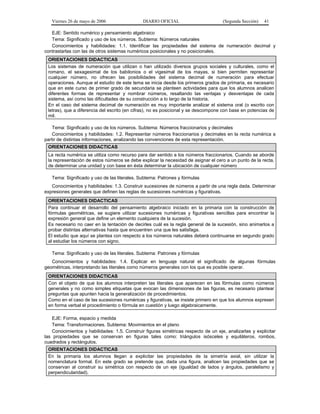 Viernes 26 de mayo de 2006

DIARIO OFICIAL

(Segunda Sección)

41

EJE: Sentido numérico y pensamiento algebraico
Tema: Significado y uso de los números. Subtema: Números naturales
Conocimientos y habilidades: 1.1. Identificar las propiedades del sistema de numeración decimal y
contrastarlas con las de otros sistemas numéricos posicionales y no posicionales.
ORIENTACIONES DIDACTICAS
Los sistemas de numeración que utilizan o han utilizado diversos grupos sociales y culturales, como el
romano, el sexagesimal de los babilonios o el vigesimal de los mayas, si bien permiten representar
cualquier número, no ofrecen las posibilidades del sistema decimal de numeración para efectuar
operaciones. Aunque el estudio de este tema se inicia desde los primeros grados de primaria, es necesario
que en este curso de primer grado de secundaria se planteen actividades para que los alumnos analicen
diferentes formas de representar y nombrar números, resaltando las ventajas y desventajas de cada
sistema, así como las dificultades de su construcción a lo largo de la historia.
En el caso del sistema decimal de numeración es muy importante analizar el sistema oral (o escrito con
letras), que a diferencia del escrito (en cifras), no es posicional y se descompone con base en potencias de
mil.
Tema: Significado y uso de los números. Subtema: Números fraccionarios y decimales
Conocimientos y habilidades: 1.2. Representar números fraccionarios y decimales en la recta numérica a
partir de distintas informaciones, analizando las convenciones de esta representación.
ORIENTACIONES DIDACTICAS
La recta numérica se utiliza como recurso para dar sentido a los números fraccionarios. Cuando se aborde
la representación de estos números se debe explicar la necesidad de asignar el cero a un punto de la recta,
de determinar una unidad y con base en ésta determinar la ubicación de cualquier número
Tema: Significado y uso de las literales. Subtema: Patrones y fórmulas
Conocimientos y habilidades: 1.3. Construir sucesiones de números a partir de una regla dada. Determinar
expresiones generales que definen las reglas de sucesiones numéricas y figurativas.
ORIENTACIONES DIDACTICAS
Para continuar el desarrollo del pensamiento algebraico iniciado en la primaria con la construcción de
fórmulas geométricas, se sugiere utilizar sucesiones numéricas y figurativas sencillas para encontrar la
expresión general que define un elemento cualquiera de la sucesión.
Es necesario no caer en la tentación de decirles cuál es la regla general de la sucesión, sino animarlos a
probar distintas alternativas hasta que encuentren una que les satisfaga.
El estudio que aquí se plantea con respecto a los números naturales deberá continuarse en segundo grado
al estudiar los números con signo.
Tema: Significado y uso de las literales. Subtema: Patrones y fórmulas
Conocimientos y habilidades: 1.4. Explicar en lenguaje natural el significado de algunas fórmulas
geométricas, interpretando las literales como números generales con los que es posible operar.
ORIENTACIONES DIDACTICAS
Con el objeto de que los alumnos interpreten las literales que aparecen en las fórmulas como números
generales y no como simples etiquetas que evocan las dimensiones de las figuras, es necesario plantear
preguntas que apunten hacia la generalización de procedimientos.
Como en el caso de las sucesiones numéricas y figurativas, se insiste primero en que los alumnos expresen
en forma verbal el procedimiento o fórmula en cuestión y luego algebraicamente.
EJE: Forma, espacio y medida
Tema: Transformaciones. Subtema: Movimientos en el plano
Conocimientos y habilidades: 1.5. Construir figuras simétricas respecto de un eje, analizarlas y explicitar
las propiedades que se conservan en figuras tales como: triángulos isósceles y equiláteros, rombos,
cuadrados y rectángulos.
ORIENTACIONES DIDACTICAS
En la primaria los alumnos llegan a explicitar las propiedades de la simetría axial, sin utilizar la
nomenclatura formal. En este grado se pretende que, dada una figura, analicen las propiedades que se
conservan al construir su simétrica con respecto de un eje (igualdad de lados y ángulos, paralelismo y
perpendicularidad).

 