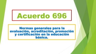 Acuerdo 696
Normas generales para la
evaluación, acreditación, promoción
y certificación en la educación
básica.
 