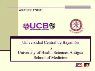 Universidad Central de Bayamón   y University of Health Sciences Antigua School of Medicine ACUERDO ENTRE: 
