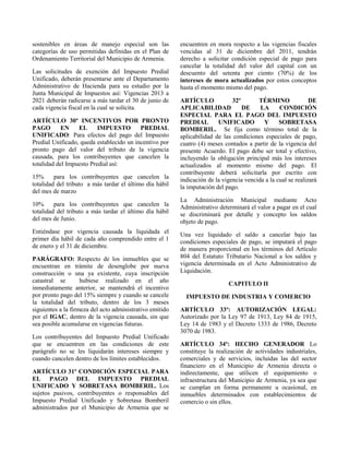 sostenibles en áreas de manejo especial son las
categorías de uso permitidas definidas en el Plan de
Ordenamiento Territorial del Municipio de Armenia.
Las solicitudes de exención del Impuesto Predial
Unificado, deberán presentarse ante el Departamento
Administrativo de Hacienda para su estudio por la
Junta Municipal de Impuestos así: Vigencias 2013 a
2021 deberán radicarse a más tardar el 30 de junio de
cada vigencia fiscal en la cual se solicita.
ARTÍCULO 30º INCENTIVOS POR PRONTO
PAGO EN EL IMPUESTO PREDIAL
UNIFICADO: Para efectos del pago del Impuesto
Predial Unificado, queda establecido un incentivo por
pronto pago del valor del tributo de la vigencia
causada, para los contribuyentes que cancelen la
totalidad del Impuesto Predial así:
15% para los contribuyentes que cancelen la
totalidad del tributo a más tardar el último día hábil
del mes de marzo
10% para los contribuyentes que cancelen la
totalidad del tributo a más tardar el último día hábil
del mes de Junio.
Entiéndase por vigencia causada la liquidada el
primer día hábil de cada año comprendido entre el 1
de enero y el 31 de diciembre.
PARÁGRAFO: Respecto de los inmuebles que se
encuentran en trámite de desenglobe por nueva
construcción o una ya existente, cuya inscripción
catastral se hubiese realizado en el año
inmediatamente anterior, se mantendrá el incentivo
por pronto pago del 15% siempre y cuando se cancele
la totalidad del tributo, dentro de los 3 meses
siguientes a la firmeza del acto administrativo emitido
por el IGAC, dentro de la vigencia causada, sin que
sea posible acumularse en vigencias futuras.
Los contribuyentes del Impuesto Predial Unificado
que se encuentren en las condiciones de este
parágrafo no se les liquidarán intereses siempre y
cuando cancelen dentro de los límites establecidos.
ARTÍCULO 31º CONDICIÓN ESPECIAL PARA
EL PAGO DEL IMPUESTO PREDIAL
UNIFICADO Y SOBRETASA BOMBERIL. Los
sujetos pasivos, contribuyentes o responsables del
Impuesto Predial Unificado y Sobretasa Bomberil
administrados por el Municipio de Armenia que se
encuentren en mora respecto a las vigencias fiscales
vencidas al 31 de diciembre del 2011, tendrán
derecho a solicitar condición especial de pago para
cancelar la totalidad del valor del capital con un
descuento del setenta por ciento (70%) de los
intereses de mora actualizados por estos conceptos
hasta el momento mismo del pago.
ARTÍCULO 32º TÉRMINO DE
APLICABILIDAD DE LA CONDICIÓN
ESPECIAL PARA EL PAGO DEL IMPUESTO
PREDIAL UNIFICADO Y SOBRETASA
BOMBERIL. Se fija como término total de la
aplicabilidad de las condiciones especiales de pago,
cuatro (4) meses contados a partir de la vigencia del
presente Acuerdo. El pago debe ser total y efectivo,
incluyendo la obligación principal más los intereses
actualizados al momento mismo del pago. El
contribuyente deberá solicitarla por escrito con
indicación de la vigencia vencida a la cual se realizará
la imputación del pago.
La Administración Municipal mediante Acto
Administrativo determinará el valor a pagar en el cual
se discriminará por detalle y concepto los saldos
objeto de pago.
Una vez liquidado el saldo a cancelar bajo las
condiciones especiales de pago, se imputará el pago
de manera proporcional en los términos del Artículo
804 del Estatuto Tributario Nacional a los saldos y
vigencia determinada en el Acto Administrativo de
Liquidación.
CAPITULO II
IMPUESTO DE INDUSTRIA Y COMERCIO
ARTÍCULO 33º: AUTORIZACIÓN LEGAL:
Autorizado por la Ley 97 de 1913, Ley 84 de 1915,
Ley 14 de 1983 y el Decreto 1333 de 1986, Decreto
3070 de 1983.
ARTÍCULO 34º: HECHO GENERADOR Lo
constituye la realización de actividades industriales,
comerciales y de servicios, incluidas las del sector
financiero en el Municipio de Armenia directa o
indirectamente, que utilicen el equipamiento o
infraestructura del Municipio de Armenia, ya sea que
se cumplan en forma permanente u ocasional, en
inmuebles determinados con establecimientos de
comercio o sin ellos.
 