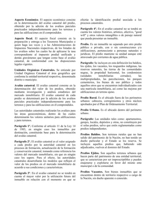 Aspecto Económico. El aspecto económico consiste
en la determinación del avalúo catastral del predio,
obtenido por la adición de los avalúos parciales
practicados independientemente para los terrenos y
para las edificaciones en él comprendidos.
Aspecto fiscal. El aspecto fiscal consiste en la
preparación y entrega a los Tesoreros Municipales o
quien haga sus veces y a las Administraciones de
Impuestos Nacionales respectivas, de los listados de
los avalúos sobre los cuales ha de aplicarse la tasa
correspondiente al impuesto predial unificado y
demás gravámenes que tengan como base el avalúo
catastral, de conformidad con las disposiciones
legales vigentes.
Unidades Orgánicas Catastrales. Se entiende por
Unidad Orgánica Catastral el área geográfica que
conforma la entidad territorial respectiva, denominada
distrito o municipio.
Avalúo catastral. El avalúo catastral consiste en la
determinación del valor de los predios, obtenido
mediante investigación y análisis estadístico del
mercado inmobiliario. El avalúo catastral de cada
predio se determinará por la adición de los avalúos
parciales practicados independientemente para los
terrenos y para las edificaciones en él comprendidos.
Las autoridades catastrales realizarán los avalúos para
las áreas geoeconómicas, dentro de las cuales
determinarán los valores unitarios para edificaciones
y para terrenos.
Parágrafo 1°. Conforme al artículo 11 de la Ley 14
de 1983, en ningún caso los inmuebles por
destinación, constituirán base para la determinación
del avalúo catastral.
Parágrafo 2°. El avalúo catastral es el valor asignado
a cada predio por la autoridad catastral en los
procesos de formación, actualización de la formación
y conservación catastral, tomando como referencia los
valores del mercado inmobiliario, sin que en ningún
caso los supere. Para el efecto, las autoridades
catastrales desarrollarán los modelos que reflejen el
valor de los predios en el mercado inmobiliario de
acuerdo a sus condiciones y características.
Parágrafo 3°. En el avalúo catastral no se tendrá en
cuenta el mayor valor por la utilización futura del
inmueble en relación con el momento en que se
efectúe la identificación predial asociada a los
procesos catastrales.
Parágrafo 4°. En el avalúo catastral no se tendrá en
cuenta los valores histórico, artístico, afectivo, "good
will" y otros valores intangibles o de paisaje natural
que pueda presentar un inmueble.
Predio. Es un inmueble no separado por otro predio
público o privado, con o sin construcciones y/o
edificaciones, perteneciente a personas naturales o
jurídicas. El predio mantiene su unidad aunque esté
atravesado por corrientes de agua pública.
Parágrafo: Se incluyen en esta definición los baldíos,
los ejidos, los vacantes, los resguardos indígenas, las
reservas naturales, las tierras de las comunidades
negras, la propiedad horizontal, los condominios
(unidades inmobiliarias cerradas), las
multipropiedades, las parcelaciones, los parques
cementerios, los bienes de uso público y todos
aquellos otros que se encuentren individualizados con
una matrícula inmobiliaria, así como las mejoras por
edificaciones en terreno ajeno.
Predio Rural. Es el ubicado fuera de los perímetros
urbanos: cabecera, corregimientos y otros núcleos
aprobados por el Plan de Ordenamiento Territorial.
Predio Urbano. Es el ubicado dentro del perímetro
urbano.
Parágrafo: Las unidades tales como: apartamentos,
garajes, locales, depósitos y otras, no constituyen por
sí solas predios, salvo que estén reglamentadas como
predios independientes.
Predios Baldíos. Son terrenos rurales que no han
salido del patrimonio de la Nación, no han tenido un
dueño particular y el Estado se los reserva. Se
incluyen aquellos predios que, habiendo sido
adjudicados, vuelven al dominio del Estado.
Predios Ejidos. Son aquellos terrenos urbanos que
hacen parte del patrimonio de una entidad territorial,
que se caracterizan por ser imprescriptibles y pueden
enajenarse y explotarse en favor del mismo ente
municipal o de la comunidad.
Predios Vacantes. Son bienes inmuebles que se
encuentran dentro de territorio respectivo a cargo de
la Nación, sin dueño aparente o conocido.
 
