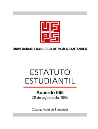 ESTATUTO
ESTUDIANTIL
Acuerdo 065
Cúcuta, Norte de Santander
26 de agosto de 1996
UNIVERSIDAD FRANCISCO DE PAULA SANTANDER
 