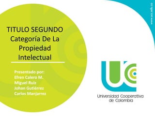 TITULO SEGUNDO 
Categoría De La 
Propiedad 
Intelectual 
Presentado por: 
Efren Calero M. 
Miguel Ruiz 
Johan Gutiérrez 
Carlos Manjarrez 
 