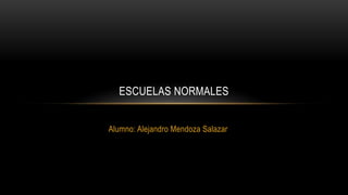 Alumno: Alejandro Mendoza Salazar
ESCUELAS NORMALES
 