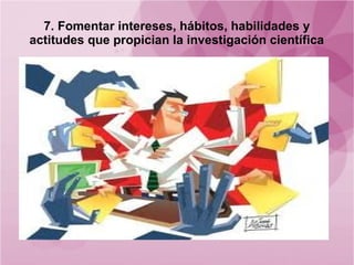 7. Fomentar intereses, hábitos, habilidades y
actitudes que propician la investigación científica
 