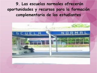 9. Las escuelas normales ofrecerán
oportunidades y recursos para la formación
    complementaria de los estudiantes
 