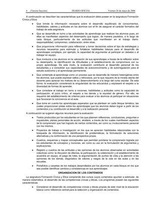 6   (Tercera Sección)                       DIARIO OFICIAL                     Viernes 26 de mayo de 2006

   A continuación se describen las características que la evaluación debe poseer en la asignatura Formación
Cívica y Etica:
        ●    Que brinde la información necesaria sobre el desarrollo equilibrado de conocimientos,
             habilidades, valores y actitudes en los alumnos con el fin de asegurar el carácter formativo del
             trabajo de esta asignatura.
        ●    Que se desarrolle en torno a las actividades de aprendizaje que realizan los alumnos pues, en
             ellas se manifiestan aspectos del desempeño que logran, de manera paulatina, a lo largo de
             cada bloque, particularmente de las actitudes que manifiestan en el trabajo diario:
             responsabilidad, compromiso, colaboración, entre otras.
        ●    Que proporcione información para reflexionar y tomar decisiones sobre el tipo de estrategias y
             recursos necesarios para estimular y fortalecer habilidades básicas para el desarrollo de
             aprendizajes complejos, por ejemplo, la capacidad de argumentar al participar en debates o al
             trabajar en equipo.
        ●    Que involucre a los alumnos en la valoración de sus aprendizajes a través de la reflexión sobre
             su desempeño, la identificación de dificultades y el establecimiento de compromisos con su
             propio aprendizaje. De este modo, la evaluación contribuirá al desarrollo personal de los
             estudiantes y a consolidar sus capacidades de autoconocimiento y de autorregulación para el
             estudio autónomo y el aprendizaje permanente.
        ●    Que contemple al aprendizaje como un proceso que se desarrolla de manera heterogénea entre
             los alumnos, que puede expresar saltos y retrocesos, por lo que requiere de la mirada atenta del
             docente para apreciar los matices de su desenvolvimiento a lo largo del curso escolar. De esta
             forma, la evaluación considerará la singularidad de los educandos y expresará el respeto a la
             diversidad de formas de aprender.
        ●    Que considere el trabajo en torno a nociones, habilidades y actitudes como la capacidad de
             participación, el juicio crítico, el respeto a los demás y la equidad de género. Por ello, se
             requerirá del establecimiento de criterios para evaluar a los alumnos al participar en situaciones
             que favorecen la convivencia en el aula.
        ●    Que tome en cuenta los aprendizajes esperados que se plantean en cada bloque temático, las
             cuales proporcionan pistas sobre los aprendizajes que los alumnos deben lograr a partir de los
             contenidos y su contribución al desarrollo y a la realización personal.
   A continuación se sugieren algunos recursos para la evaluación:
        ●    Textos producidos por los estudiantes en los que plasmen reflexiones, conclusiones, preguntas e
             inquietudes, planes personales de acción, etcétera, a través de los cuales manifiesten aspectos
             de la comprensión que han logrado de ciertos contenidos, así como su involucramiento personal
             con los mismos.
        ●    Proyectos de trabajo e investigación en los que se aprecien habilidades relacionadas con la
             búsqueda de información, la identificación de problemáticas, la formulación de soluciones
             alternativas y la conformación de una perspectiva propia.
        ●    Cuadros, esquemas y mapas conceptuales que permitan ponderar la comprensión lograda por
             los estudiantes de conceptos y nociones, así como su uso en la formulación de argumentos y
             explicaciones.
        ●    Registro y cuadros de las actitudes y las opiniones de los alumnos observadas en actividades
             colectivas como: la discusión de dilemas, la participación, la colaboración y el establecimiento de
             acuerdos en equipo, el juego de roles, la argumentación de puntos de vista y la atención a las
             opiniones de los demás, diagnóstico de valores y rasgos de la vida en las aulas y en las
             escuelas.
        ●    Portafolios y carpetas de los trabajos desarrollados por los alumnos en cada bloque en los que
             sea posible identificar cambios y consistencias en sus aprendizajes.
                                  ORGANIZACION DE LOS CONTENIDOS
   La asignatura Formación Cívica y Etica comprende dos cursos cuyos contenidos apuntan a estimular, de
manera sistemática, el desarrollo de las competencias cívicas y éticas. Los programas poseen las siguientes
características:
        ●    Consideran el desarrollo de competencias cívicas y éticas propias de este nivel de la educación
             básica como referencia central para la selección y organización de contenidos.
 