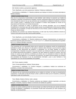 Viernes 26 de mayo de 2006                   DIARIO OFICIAL                         (Segunda Sección)    45

   EJE: Sentido numérico y pensamiento algebraico
   Tema: Significado y uso de las operaciones. Subtema: Problemas multiplicativos
    Conocimientos y habilidades: 3.1. Resolver problemas que impliquen la división de números decimales en
distintos contextos.

 ORIENTACIONES DIDACTICAS
 Son dos los componentes fundamentales de esta habilidad: saber efectuar la operación que modela el
 problema e interpretar correctamente el resultado. El primer componente implica que los alumnos enfrenten
 una diversidad de casos en los que sea pertinente usar la propiedad de multiplicar el dividendo y el divisor
 por el mismo número, a sabiendas de que el resultado no cambia. Esta propiedad se vincula con la
 equivalencia de fracciones y con la idea de proporción.
 El segundo componente se refiere al significado de los números decimales, que se ha trabajado
 ampliamente en la primaria, pero vale la pena repasar porque muy probablemente muchos alumnos siguen
 pensando que, por ejemplo, 2.5 horas son dos horas con cinco minutos, cuando en realidad se trata de dos
 horas con treinta minutos.
 A diferencia de la división con números fraccionarios, en este caso hay muchos problemas cercanos al
 entorno de los alumnos que ellos mismos pueden plantear.


   Tema: Significado y uso de las literales. Subtema: Ecuaciones
   Conocimientos y habilidades: 3.2. Resolver problemas que impliquen el planteamiento y la resolución de
ecuaciones de primer grado de la forma x + a = b; ax = b; ax + b = c, utilizando las propiedades de la igualdad,
con a, b y c números naturales o decimales.

 ORIENTACIONES DIDACTICAS
 Las ecuaciones son una herramienta básica para la resolución de problemas cuando los procedimientos
 aritméticos resultan poco eficaces. En este grado el esfuerzo debe enfocarse a que los alumnos logren
 identificar el valor desconocido del problema, lo representen con una literal, planteen la ecuación
 correspondiente, interpreten la ecuación como una expresión que sintetiza las relaciones entre los datos y
 la cantidad desconocida del problema y, finalmente, que sean capaces de resolver la ecuación. Hay que
 tomar en cuenta que los alumnos se enfrentan por primera vez a la necesidad de traducir el texto del
 problema al código algebraico y a la resolución de ecuaciones. Se sugiere entonces planear una sucesión
 de actividades que favorezca el uso de procedimientos informales y poco a poco familiarice a los
 estudiantes con el uso de las propiedades de la igualdad.


   EJE: Forma, espacio y medida
   Tema: Formas geométricas. Subtema: Figuras planas
   Conocimientos y habilidades: 3.3. Construir triángulos y cuadriláteros. Analizar las condiciones de
posibilidad y unicidad en las construcciones.

 ORIENTACIONES DIDACTICAS
 A diferencia de las construcciones geométricas que se realizan en primaria, con base en procedimientos
 específicos, en este grado se trata de anticipar, probar y justificar los datos que son necesarios y suficientes
 para llevar a cabo una construcción.


   Tema: Medida. Subtema: Estimar, medir y calcular
    Conocimientos y habilidades: 3.4. Resolver problemas que impliquen calcular el perímetro y el área de
triángulos, romboides y trapecios. Realizar conversiones de medidas de superficie.

 ORIENTACIONES DIDACTICAS
 Además de resolver problemas donde los alumnos tengan que utilizar las fórmulas para calcular perímetros
 y áreas de triángulos y cuadriláteros, es conveniente vincular este conocimiento con otros conceptos, por
 ejemplo, con las ecuaciones.
 
