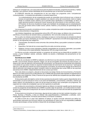 (Primera Sección)                                 DIARIO OFICIAL                      Viernes 26 de septiembre de 2008

enfoque en competencias, una nueva estructura para los planes de estudios, programas de tutorías y “salidas
laterales” que certifican ciertas habilidades de los estudiantes que no terminan sus estudios.
   El CONALEP describe las competencias en las que basan sus programas como “com petencias
contextualizadas”, o competencias aplicables a contextos específicos:
             “La contextualización de las competencias puede ser entendida como la forma en que, al darse el
             proceso de aprendizaje, el sujeto establece una relación activa del conocimiento sobre el objeto
             desde un contexto social, histórico que le permite hacer significativo su aprendizaje, es decir, el
             sujeto aprende durante la interacción social, haciendo del conocimiento un acto individual y social...
             El Prestador de Servicios Académicos funge como facilitador de estrategias para la contextualización
             que sirve de enlace entre el saber social, cultural, histórico y los procesos de aprendizaje de los
             alumnos”.5
  Los programas de estudio concebidos en torno a estas competencias están compuestos por dos tipos de
módulos: autocontenidos e integradores.
   Los módulos integradores, que representan entre el 65 y 67% de la carga, se refieren a los conocimientos
científicos y humanísticos de carácter básico y propedéutico. Son comunes a todas las carreras.
    Por su parte, los módulos autocontenidos, diseñados con base en normas técnicas de competencia laboral
institucionales que fueron diseñadas por el propio CONALEP, representan el 33-35% de la carga horaria, y se
dividen en las siguientes tres categoría s:
      •      Transversales. Se trata de cursos comunes a las carreras afines y que pueden cursarse en cualquier
             semestre.
      •      Específicos. Se trata de los cursos específicos de cada una de las carreras.
      •      Optativos. Incluye cursos orientados a atender necesidades de vinculación regionales, que pueden
             conformarse como especialidades. Representan 20% de carga horaria total.
   La reforma curricular contempla también un programa de tutorías que se desarrolla en paralelo a los
cursos y busca fortalecer valores, actitudes, hábitos de estudio y habilidades del pensamiento en los
estudiantes.
      Bachillerato de la UNAM
    Por más de una década, la UNAM ha realizado una reforma en sus dos opciones de bachillerato, el CCH y
la ENP, que ha tenido diversos aspectos. Según uno de los principales documentos de este proceso, se
observó que “para dar atención a los avances del conocimiento, con frecuencia se incrementan los contenidos
curriculares sin que estos incidan en aspectos fundamentales de la formación de los alumnos”,6 por lo que se
optó por ir más allá de la creación de nuevos esquemas curriculares. El componente medular de la reforma ha
sido la definición de la base que deben compartir todos los estudiantes que cursen EMS en las opciones
educativas de la UNAM, independientemente de los cursos que tomen.
    Para este efecto se preparó y discutió el documento de trabajo Núcleo de Conocimientos y Formación
Básicos que debe proporcionar el Bachillerato de la UNAM. Este documento está inspirado en experiencias en
otros países como Argentina, Chile y Francia en los que se han definido las competencias que deben adquirir
los estudiantes de EMS.
   El documento parte del objetivo común de las opciones de educación media superior dependientes de la
Universidad, el cual se articula en torno a una serie de habilidades, conocimientos, actitudes y valores que
deben adquirir los estudiantes en cada una de las áreas de estudio que contemplan sus programas. Se
organizan por niveles de complejidad, que van de lo general a lo particular.
   Los núcleos de conocimiento s y formación básicos se refieren a lo esencial, aquello que los alumnos que
cursen los programas de bachillerato de la UNAM no pueden dejar de aprender. Los núcleos tienen la misión
de servir como base para la adquisición de nuevos conocimientos en el marco de una serie de competencias
para la vida.
    El documento se concentra en trece áreas, algunas de las cuales son de claro carácter disciplinar, como
Física, Química y Filosofía, y otras se refieren más específicamente a habilidades y actitudes, como
Investigación Experimental, Formación para la Salud y Formación Ciudadana.
   En 2002 el CCH dio un pasó más adelante al realizar un ajuste curricular adicional que define los
aprendizajes relevantes que se busca realicen sus estudiantes en cada una de sus asignaturas. La definición
de estos aprendizajes condujo también al desarrollo de estrategias docentes.



5
    www.conalep.edu.mx
6
    Núcleo de Conocimientos y Formación Básicos que debe proporcionar el Bachillerato de la UNAM . México: UNAM, 2001, p. I-1.
 