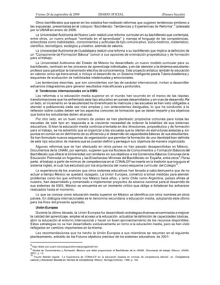 Viernes 26 de septiembre de 2008                      DIARIO OFICIAL                                   (Primera Sección)

    Otros bachilleratos que operan en los estados han realizado reformas que sugieren tendencias similares a
las expuestas, presentadas en el coloquio “Bachillerato: Tendencias y Experiencias de Reforma”,8 convocado
por la UNAM en enero de 2006.
    La Universidad Autónoma de Nuevo León realizó una reforma curricular en su bachillerato que contempla,
entre otros, un nuevo enfoque “centrado en el aprendizaje” y maneja el lenguaje de las competencias,
entendidas como habilidades , conocimientos y actitudes de tipo comunicativo, socio-histórico, matemático,
científico, tecnológico, ecológico y creativo, además de valores.
    La Universidad Autónoma de Guadalajara realizó una reforma a su bachillerato que implica la definición de
un “Componente de Formación Básica” común a sus opciones de orientación propedéutica y de formación
para el trabajo.
    La Universidad Autónoma del Estado de México ha desarrollado un nuevo modelo curricular para su
bachillerato, centrado en los procesos de aprendizaje individuales, y en dar atención a la dinámica estudiante-
profesor para garantizar la transmisión efectiva de conocimientos. Este proyecto enfatiza también la educación
en valores como eje transversal, e incluye el desarrollo de un Sistema Inteligente para la Tutoría Académica y
esquemas de evaluación de habilidades intelectuales y emocionales.
    Las tendencias descritas, que son coincidentes con las de carácter internacional, invitan a desarrollar
esfuerzos integradores para generar resultados más eficaces y profundos.
    d. Tendencias internacionales en la EMS:
    Las reformas a la educación media superior en el mundo han ocurrido en el marco de las rápidas
transformaciones que ha enfrentado este tipo educativo en países desarrollados y en vías de desarrollo.Por
un lado, el incremento en la escolaridad ha diversificado la matrícula y las escuelas se han visto obligadas a
atender a poblaciones cada vez más amplias y con antecedentes desiguales, lo que ha conducido a la
reflexión sobre cuáles deben ser los aspectos comunes de formación que se deben impartir y los objetivos
que todos los estudiantes deben alcanzar.
    Por otro lado, en un buen número de países se han planteado propósitos comunes para todas las
escuelas de este tipo en respuesta a la creciente necesidad de ordenar la totalidad de sus sistemas
educativos. Si bien la educación media continúa orientada en dos direcciones, propedéutica y de formación
para el trabajo, se ha advertido que el organizar a las escuelas que la ofertan en estructuras aisladas y sin
puntos en común es en detrimento de su eficiencia y el desarrollo de capacidades básicas de sus estudiantes.
Se han formulado nuevos esquemas de organización que permiten la formación de una identidad bien definida
de este tipo educativo de manera que se puedan definir y perseguir sus objetivos de manera organizada.
    Algunas reformas que se han efectuado en otros países no han pasado desapercibidas en México.
Documentos de la UNAM, por ejemplo, sugieren que los Núcleos de Conocimientos y Formación Básicos del
Bachillerato que ofrece la Universidad son similares en sus objetivos a los Contenidos Básicos Comunes de la
Educación Polimodal en Argentina y las Enseñanzas Mínimas del Bachillerato en España, entre otros 9. Por su
parte, el trabajo a partir de normas de competencias en el CONALEP se inserta en la tradición que inaugura el
sistema inglés, el cual fue estudiado por los arquitectos del nuevo esquema curricular del Colegio10.
   La experiencia de los avances que otros sistemas educativos han llevado a cabo demuestra que de no
actuar a tiempo México se quedará rezagado. La Unión Europea, comenzó a tomar medidas para atender
problemas como los que enfrenta hoy México hace años, y tanto Chile como Argentina, países afines al
nuestro, han desarrollado y comenzado a implementar proyectos de alcance nacional para el desarrollo de
sus sistemas de EMS. México se encuentra en un momento crítico que obliga a fortalecer los esfuerzos
realizados hasta el momento.
   Lo que se conoce como educación media superior en México se identifica con otros nombres en otros
países. En diálogos internacionales se le denomina secundaria o educación media, adoptando este último
para los fines del presente apartado.
      Unión Europea
    Durante la última década, la Unión Europea ha desarrollado es trategias diversas encaminadas a mejorar
la calidad del aprendizaje, ampliar el acceso a la educación, actualizar la definición de capacidades básicas,
abrir la educación al entorno internacional y hacer un buen aprovechamiento de los recursos disponibles.
Estas estrategias no se han desarrollado exclusivamente en torno a la educación media, pero se han visto
reflejadas en cambios importantes en la misma.
   Las recomendaciones que ha hecho la Unión Europea a sus miembros se resumen en el siguiente
planteamiento, extraído de los Futuros objetivos precisos de los sistemas educativos, de 2001:

8
    http://www.cch.unam.mx/coloquioreformab/programaf.htm
9
  Núcleo de Conocimientos y Formación Básicos que debe proporcionar el Bachillerato de la UNAM , Documento de trabajo. México; UNAM,
2001, p. I-2.
10
   Fausto Beltrán Ugarte. “La Experiencia de CONALEP en la educación basada en normas de competencia laboral”, en Competencia
Laboral y Educación Bas ada en Normas de Competencia. México: Noriega Editores, 1996, p. 103.
 
