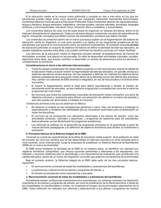 (Primera Sección)                       DIARIO OFICIAL                Viernes 26 de septiembre de 2008

    A la educación media se le conoce como polimodal y consiste en dos o tres años en los que los
estudiantes pueden elegir entre cinco opciones que comparten elementos importantes denominados
Contenidos Básicos Comunes para la Educación Polimodal. Estos Contenidos abarcan las siguientes áreas:
lengua y literatura, lengua extranjera, matemática, ciencias sociales, ciencias naturales, tecnología, lenguajes
artísticos y comunicacionales, educación física, formación ética y ciudadana, y humanidades.
    Los contenidos básicos de cada una de estas áreas se organizan en bloques tem áticos; estos no se
traducen directamente en asignaturas. Cada uno de estos bloques comprende una serie de expectativas de
logros, incluyendo conceptos que deben conocer los estudiantes y procesos que deben manejar.
    Los contenidos se presentan dentro de un marco que busca acabar con la fragmentación del sistema de
educación media en Argentina, lo cual pone remedio a la rigidez en las trayectorias académicas de los
estudiantes que suponía la incomunicación entre sus distintos subsistemas. Al compartir todos los planteles
de educación polimodal un conjunto de objetivos formativos se define la identidad de este tipo educativo, se
pueden establecer puentes entre ellos, y se pueden enfrentar los desafíos comunes con mayor facilidad.
    Las reformas de la educación media en Argentina incluyen también el establecimiento de Centros de
Actividades Juveniles, que operan en las escuelas. En ellos se desarrollan actividades culturales, sociales,
deportivas entre otras, que buscan contribuir a desarrollar un sentido de perte nencia entre los alumnos y
complementar su formación.
    Consideraciones en torno a las reformas internacionales
    •      Todos los países considerados han desarrollado proyectos a nivel nacional para mejorar la calidad de
           la educación media y buscan revertir la fragmentación de este tipo educativo, sin que ello conduzca a
           sistemas educativos menos diversos. Se han respetado y definido con claridad los objetivos de los
           distintos subsistemas de la educación media dentro de la identidad común del referido tipo educativo.
           Hoy cuentan con sistemas de EMS diversos e integrados, en vez de fraccionados e inconexos entre
           sus partes.
    •      El revertir la fragmentación sienta la base para definir equivalencias y facilitar el tránsito de
           estudiantes entre las escuelas, ya sea mediante a signaturas o competencias comunes a todos los
           programas del nivel medio.
    •      Se reconoce que todos los subsistemas y escuelas de educación media comparten una serie de
           objetivos comunes y, necesarios para ofrecer una educación de calidad en un marco de equidad, y
           que sólo pueden ser alcanzados si trabajan en conjunto.
    Tendencias similares a las que se observan en México:
    •      Se observa un énfasis en las competencias genéricas o clave. Hay una tendencia a postergar la
           especialización y fortalecer las habilidades que se consideran esenciales para el desempeño en
           todas las disciplinas.
    •      El currículo se ha enriquecido con elementos adicionales a los planes de estudio, como las
           actividades artísticas, culturales y deportivas, y programas de asesorías para los estudiantes.
           Adicionalmente, se han flexibilizado los programas académicos.
    •      Las reformas se enfocan en el desarrollo de programas centrados en el aprendizaje a partir de
           nuevas técnicas pedagógicas y la definición de objetivos formativos para facilitar su transmisión y
           evaluación.
    II. Principios básicos de la Reforma Integral de la EMS
    Tomando en cuenta las características de la oferta de educación media superior, de la población en edad
de cursarla, así como los cambios que se han desarrollado en este tipo educativo e n años recientes tanto a
nivel nacional, como internacional, surge la propuesta de establecer un Sistema Nacional de Bachillerato
(SNB) en un marco de diversidad.
    El SNB busca fortalecer la identidad de la EMS en el mediano plazo, al identificar con claridad sus
objetivos formativos compartidos, que ofrezca opciones pertinentes y relevantes a los estudiantes, con
métodos y recursos modernos para el aprendizaje y con mecanismos de evaluación que contribuyan a la
calidad educativa, dentro de un marco de integración curricular que potencie los beneficios de la diversidad.
    Bajo el contexto anterior, la Reforma Integral de la EMS debe partir de los tres principios básicos,
siguientes:
    •      El reconocimiento universal de todas las modalidades y subsistemas del bachillerato;
    •      La pertinencia y relevancia de los planes y programas de estudio, y
    •      El tránsito de estudiantes entre subsistemas y escuelas.
    a. Reconocimiento universal de todas las modalidades y subsistemas del bachillerato
    Actualmente existen confluencias importantes entre subsistemas, sin embargo subsiste una dispersión
importante en los planes y programas de estudio, así como la proliferación de la oferta educativa a través de
las modalidades no escolarizadas o mixtas, en ocasiones al margen de los principales subsistemas de la
EMS. Cada institución ha realizado sus reformas y adecuaciones a sus planes y programas de manera
 