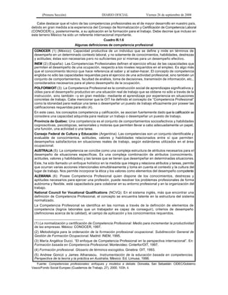 (Primera Sección)                       DIARIO OFICIAL               Viernes 26 de septiembre de 2008

   Cabe destacar que el rubro de las competencias profesionales es el de mayor desarrollo en nuestro país,
debido en gran medida a la experiencia del Consejo de Normalización y Certificación de Competencia Laboral
(CONOCER) y, posteriormente, a su aplicación en la formación para el trabajo. Debe decirse que incluso en
este terreno México ha sido un referente internacional importante.
                                                Cuadro III.1.6
                            Algunas definiciones de competencia profesional
 CONOCER (1) (México): Capacidad productiva de un individuo que se define y mide en términos de
 desempeño en un determinado contexto laboral, y no solamente de conocimientos, habilidades, destrezas
 y actitudes; éstas son necesarias p ero no suficientes por sí mismas para un desempeño efectivo.
 INEM (2) (España): Las Competencias Profesionales definen el ejercicio eficaz de las capacidades que
 permiten el desempeño de una ocupación, respecto a los niveles requeridos en el empleo. Es algo más
 que el conocimiento técnico que hace referencia al saber y al saber-hacer. El concepto de competencia
 engloba no sólo las capacidades requeridas para el ejercicio de una actividad profesional, sino también un
 conjunto de comportamientos, facultad de análisis, toma de decisiones, transmisión de información, etc.,
 considerados necesarios para el pleno desempeño de la ocupación.
 POLFORM/OIT (3): La Competencia Profesional es la construcción social de aprendizajes significativos y
 útiles para el desempeño productivo en una situación real de trabajo que se obtiene no sólo a través de la
 instrucción, sino también –y en gran medida– mediante el aprendizaje por experiencia en situaciones
 concretas de trabajo. Cabe mencionar que la OIT ha definido el concepto d e “Competencia Profesional”
 como la idoneidad para realizar una tarea o desempeñar un puesto de trabajo eficazmente por poseer las
 calificaciones requeridas para ello (4).
 En este caso, los conceptos competencia y calificación, se asocian fuertemente dado que la calificación se
 considera una capacidad adquirida para realizar un trabajo o desempeñar un puesto de trabajo.
 Provincia de Québec: Una competencia es el conjunto de comportamientos socioafectivos y habilidades
 cognoscitivas, psicológicas, sensoriales y motoras que permiten llevar a cabo adecuadamente un papel,
 una función, una actividad o una tarea.
 Consejo Federal de Cultura y Educación (Argentina): Las competencias son un conjunto identificable y
 evaluable de conocimientos, actitudes, valores y habilidades relacionados entre sí que permiten
 desempeños satisfactorios en situaciones reales de trabajo, según estándares utilizados en el área
 ocupacional.
 AUSTRALIA (5): La competencia se concibe como una compleja estructura de atributos necesarios para el
 desempeño de situaciones específicas. Es una compleja combinación de atributos (conocimiento,
 actitudes, valores y habilidades) y las tareas que se tienen que desempeñar en determinadas situaciones.
 Este, ha sido llamado un enfoque holístico en la medida que integra y relaciona atributos y tareas, permite
 que ocurran varias acciones intencionales simultáneamente y toma en cuenta el contexto y la cultura del
 lugar de trabajo. Nos permite incorporar la ética y los valores como elementos del desempeño competente.
 ALEMANIA (6): Posee Competencia Profesional quien dispone de los conocimientos, destrezas y
 aptitudes necesarios para ejercer una profesión, puede resolver los problemas profesionales de forma
 autónoma y flexible, está capacitado/a para colaborar en su entorno profesional y en la organización del
 trabajo.
 National Council for Vocational Qualifications (NCVQ): En el sistema inglés, más que encontrar una
 definición de Competencia Profesional, el concepto se encuentra latente en la estructura del sistema
 normalizado.
 La Competencia Profesional se identifica en las normas a través de la definición de elementos de
 competencia (logros laborales que un trabajador es capaz de conseguir), criterios de desempeño
 (definiciones acerca de la calidad), el campo de a plicación y los conocimientos requeridos.
 _________________________
 (1) La normalización y certificación de Competencia Profesional: Medio para incrementar la productividad
 de las empresas. México: CONOCER, 1997.
 (2) Metodología para la ordenación de la formación profesional ocupacional. Subdirección General de
 Gestión de Formación Ocupacional. Madrid: INEM, 1995.
 (3) María Angélica Ducci. “El enfoque de Competencia Profesional en la perspectiva internacional”. En:
 Formación basada en Competencia Profesional. Montevideo: Cinterfor/OIT, 1997.
 (4) Formación profesional. Glosario de términos escogidos. Ginebra: OIT, 1993.
 (5) Andrew Gonczi y James Athanasou. Instrumentación de la educación basada en competencias.
 Perspectiva de la teoría y la práctica en Australia. México: Ed. Limusa, 1996.
   Fuente: Competencias profesionales: enfoques y modelos a debate. Donostia, San Sebastián: CIDEC/Gobierno
Vasco/Fondo Social Europeo (Cuadernos de Trabajo, 27), 2000, 103h. il.
 