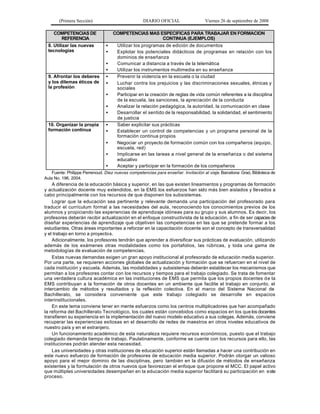 (Primera Sección)                            DIARIO OFICIAL                  Viernes 26 de septiembre de 2008

     COMPETENCIAS DE                COMPETENCIAS MAS ESPECIFICAS PARA TRABAJAR EN FORMACION
          REFERENCIA                                        CONTINUA (EJEMPLOS)
  8. Utilizar las nuevas        •    Utilizar los programas de edición de documentos
  tecnologías                   •    Explotar los potenciales didácticos de programas en relación con los
                                     dominios de enseñanza
                                •    Comunicar a distancia a través de la telemática
                                •    Utilizar los instrumentos multimedia en su enseñanza
  9. Afrontar los deberes       •    Prevenir la violencia en la escuela o la ciudad
  y los dilemas éticos de       •    Luchar contra los prejuicios y las discriminaciones sexuales, étnicas y
  la profesión                       sociales
                                •    Participar en la creación de reglas de vida común referentes a la disciplina
                                     de la escuela, las sanciones, la apreciación de la conducta
                                •    Analizar la relación pedagógica, la autoridad, la comunicación en clase
                                •    Desarrollar el sentido de la responsabilidad, la solidaridad, el sentimiento
                                     de justicia
  10. Organizar la propia       •    Saber explicitar sus prácticas
  formación continua            •    Establecer un control de competencias y un programa personal de la
                                     formación continua propios
                                •    Negociar un proyecto de formación común con los compañeros (equipo,
                                     escuela, red)
                                •    Implicarse en las tareas a nivel general de la enseñanza o del sistema
                                     educativo
                                •    Aceptar y participar en la formación de los compañeros
    Fuente: Philippe Perrenoud. Diez nuevas competencias para enseñar. Invitación al viaje. Barcelona: Graó, Biblioteca de
Aula No. 196, 2004.
    A diferencia de la educación básica y superior, en las que existen lineamientos y programas de formación
y actualización docente muy extendidos, en la EMS los esfuerzos han sido más bien aislados y llevados a
cabo principalmente con los recursos de que disponen los subsistemas.
    Lograr que la educación sea pertinente y relevante demanda una participación del profesorado para
traducir el currículum formal a las necesidades del aula, reconociendo los conocimientos previos de los
alumnos y propiciando las experiencias de aprendizaje idóneas para su grupo y sus alumnos. Es decir, los
profesores deberán recibir actualización en el enfoque constructivista de la educación, a fin de ser capaces de
diseñar experiencias de aprendizaje que objetiven las competencias en las que se pretende formar a los
estudiantes. Otras áreas importantes a reforzar en la capacitación docente son el concepto de transversalidad
y el trabajo en torno a proyectos.
    Adicionalmente, los profesores tendrán que aprender a diversificar sus prácticas de evaluación, utilizando
además de los exámenes otras modalidades como los portafolios, las rúbricas, y toda una gama de
metodologías de evaluación de competencias.
    Estas nuevas demandas exigen un gran apoyo institucional al profesorado de educación media superior.
Por una parte, se requieren acciones globales de actualización y formación que se refuercen en el nivel de
cada institución y escuela. Además, las modalidades y subsistemas deberán establecer los mecanismos que
permitan a los profesores contar con los recursos y tiempos para el trabajo colegiado. Se trata de fomentar
una verdadera cultura académica en las instituciones de EMS que permita que los propios docentes d e la
EMS contribuyan a la formación de otros docentes en un ambiente que facilite el trabajo en conjunto, el
intercambio de métodos y resultados y la reflexión colectiva. En el marco del Sistema Nacional de
Bachillerato, se considera conveniente que este trabajo colegiado se desarrolle en espacios
interinstitucionales.
    En este tema conviene tener en mente esfuerzos como los centros multiplicadores que han acompañado
la reforma del Bachillerato Tecnológico, los cuales están concebidos como espacios en los que los docentes
transfieren su experiencia en la implementación del nuevo modelo educativo a sus colegas. Además, conviene
recuperar las experiencias exitosas en el desarrollo de redes de maestros en otros niveles educativos de
nuestro país y en el extranjero.
    Un funcionamiento académico de esta naturaleza requiere recursos económicos, puesto que el trabajo
colegiado demanda tiempo de trabajo. Paulatinamente, conforme se cuente con los recursos para ello, las
instituciones podrán atender esta necesidad.
    Las universidades y otras instituciones de educación superior están llamadas a hacer una contribución en
este nuevo esfuerzo de formación de profesores de educación media superior. Podrán otorgar un valioso
apoyo para el mejor dominio de las disciplinas, pero también en la difusión de métodos de enseñanza
existentes y la formulación de otros nuevos que favorezcan el enfoque que propone el MCC. El papel activo
que múltiples universidades desempeñan en la educación media superior facilitará su participación en e ste
proceso.
 