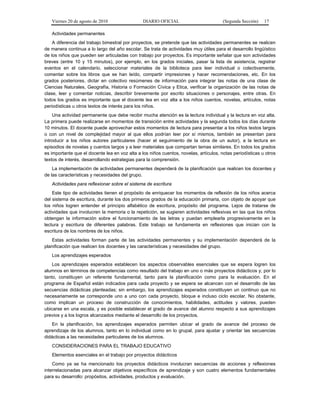 Viernes 20 de agosto de 2010 DIARIO OFICIAL (Segunda Sección) 17
Actividades permanentes
A diferencia del trabajo bimestral por proyectos, se pretende que las actividades permanentes se realicen
de manera continua a lo largo del año escolar. Se trata de actividades muy útiles para el desarrollo lingüístico
de los niños que pueden ser articuladas con trabajo por proyectos. Es importante señalar que son actividades
breves (entre 10 y 15 minutos), por ejemplo, en los grados iniciales, pasar la lista de asistencia, registrar
eventos en el calendario, seleccionar materiales de la biblioteca para leer individual o colectivamente,
comentar sobre los libros que se han leído, compartir impresiones y hacer recomendaciones, etc. En los
grados posteriores, dictar en colectivo resúmenes de información para integrar las notas de una clase de
Ciencias Naturales, Geografía, Historia o Formación Cívica y Etica, verificar la organización de las notas de
clase, leer y comentar noticias, describir brevemente por escrito situaciones o personajes, entre otras. En
todos los grados es importante que el docente lea en voz alta a los niños cuentos, novelas, artículos, notas
periodísticas u otros textos de interés para los niños.
Una actividad permanente que debe recibir mucha atención es la lectura individual y la lectura en voz alta.
La primera puede realizarse en momentos de transición entre actividades y la segunda todos los días durante
10 minutos. El docente puede aprovechar estos momentos de lectura para presentar a los niños textos largos
o con un nivel de complejidad mayor al que ellos podrían leer por sí mismos, también se presentan para
introducir a los niños autores particulares (hacer el seguimiento de la obra de un autor), a la lectura en
episodios de novelas y cuentos largos y a leer materiales que compartan temas similares. En todos los grados
es importante que el docente lea en voz alta a los niños cuentos, novelas, artículos, notas periodísticas u otros
textos de interés, desarrollando estrategias para la comprensión.
La implementación de actividades permanentes dependerá de la planificación que realicen los docentes y
de las características y necesidades del grupo.
Actividades para reflexionar sobre el sistema de escritura
Este tipo de actividades tienen el propósito de enriquecer los momentos de reflexión de los niños acerca
del sistema de escritura, durante los dos primeros grados de la educación primaria, con objeto de apoyar que
los niños logren entender el principio alfabético de escritura, propósito del programa. Lejos de tratarse de
actividades que involucren la memoria o la repetición, se sugieren actividades reflexivas en las que los niños
obtengan la información sobre el funcionamiento de las letras y puedan emplearla progresivamente en la
lectura y escritura de diferentes palabras. Este trabajo se fundamenta en reflexiones que inician con la
escritura de los nombres de los niños.
Estas actividades forman parte de las actividades permanentes y su implementación dependerá de la
planificación que realicen los docentes y las características y necesidades del grupo.
Los aprendizajes esperados
Los aprendizajes esperados establecen los aspectos observables esenciales que se espera logren los
alumnos en términos de competencias como resultado del trabajo en uno o más proyectos didácticos y, por lo
tanto, constituyen un referente fundamental, tanto para la planificación como para la evaluación. En el
programa de Español están indicados para cada proyecto y se espera se alcancen con el desarrollo de las
secuencias didácticas planteadas; sin embargo, los aprendizajes esperados constituyen un continuo que no
necesariamente se corresponde uno a uno con cada proyecto, bloque e incluso ciclo escolar. No obstante,
como implican un proceso de construcción de conocimientos, habilidades, actitudes y valores, pueden
ubicarse en una escala, y es posible establecer el grado de avance del alumno respecto a sus aprendizajes
previos y a los logros alcanzados mediante el desarrollo de los proyectos.
En la planificación, los aprendizajes esperados permiten ubicar el grado de avance del proceso de
aprendizaje de los alumnos, tanto en lo individual como en lo grupal, para ajustar y orientar las secuencias
didácticas a las necesidades particulares de los alumnos.
CONSIDERACIONES PARA EL TRABAJO EDUCATIVO
Elementos esenciales en el trabajo por proyectos didácticos
Como ya se ha mencionado los proyectos didácticos involucran secuencias de acciones y reflexiones
interrelacionadas para alcanzar objetivos específicos de aprendizaje y son cuatro elementos fundamentales
para su desarrollo: propósitos, actividades, productos y evaluación.
 