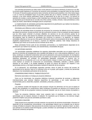 Viernes 20 de agosto de 2010 DIARIO OFICIAL (Tercera Sección) 186
Una actividad permanente que debe recibir mucha atención es la lectura individual y la lectura en voz alta.
La primera puede realizarse en momentos de transición entre actividades y la segunda todos los días durante
10 minutos. El docente puede aprovechar estos momentos de lectura para presentar a los niños textos largos
o con un nivel de complejidad mayor al que ellos podrían leer por sí mismos, también se presentan para
introducir a los niños autores particulares (hacer el seguimiento de la obra de un autor), a la lectura en
episodios de novelas y cuentos largos y a leer materiales que compartan temas similares. En todos los grados
es importante que el docente lea en voz alta a los niños cuentos, novelas, artículos, notas periodísticas u otros
textos de interés, desarrollando estrategias para la comprensión.
La implementación de actividades permanentes dependerá de la planificación que realicen los docentes y
de las características y necesidades del grupo.
Actividades para reflexionar sobre el sistema de escritura
Este tipo de actividades tienen el propósito de enriquecer los momentos de reflexión de los niños acerca
del sistema de escritura, durante el primer ciclo de la educación primaria. Al ser el propósito de este programa
que los niños logren entender el principio alfabético de escritura en los dos primeros grados de la
escolarización primaria, este espacio fue diseñado para apoyar esta intención. Como lo muestra el desarrollo
del programa, lejos de tratarse de actividades que involucren la memoria o la repetición, se sugieren
actividades reflexivas en las que los niños ganen información sobre el funcionamiento de las letras y puedan
emplearla progresivamente en la lectura y escritura de diferentes palabras. Este trabajo descansa en
reflexiones que inician con la escritura de los nombres de los niños.
Estas actividades forman parte de las actividades permanentes y su implementación dependerá de la
planificación que realicen los docentes y las características y necesidades del grupo.
Los aprendizajes esperados
Los aprendizajes esperados establecen los aspectos observables esenciales que se espera logren los
alumnos en términos de competencias como resultado del trabajo en uno o más proyectos didácticos y, por lo
tanto, constituyen un referente fundamental, tanto para la planeación como para la evaluación. En el programa
de Español están indicados para cada proyecto y se espera que se logren con el desarrollo de las secuencias
didácticas planteadas; sin embargo, los aprendizajes esperados constituyen un continuo que no
necesariamente se corresponde uno a uno con cada proyecto, bloque e incluso ciclo escolar; no obstante,
como implican un proceso de construcción de conocimientos, habilidades, actitudes y valores, pueden
ubicarse en una escala, y es posible establecer el grado de avance del alumno con respecto a sus
aprendizajes previos y a los logros alcanzados mediante el desarrollo de los proyectos.
En la planeación, los aprendizajes esperados permiten ubicar el grado de avance del proceso de
aprendizaje de los alumnos, tanto en lo individual como en lo grupal, para ajustar y orientar las secuencias
didácticas a las necesidades particulares de los alumnos.
CONSIDERACIONES PARA EL TRABAJO EDUCATIVO
Elementos esenciales en el trabajo por proyectos didácticos
Como se ha mencionado, los proyectos didácticos involucran secuencias de acciones y reflexiones
interrelacionadas para alcanzar objetivos específicos de aprendizaje, y son cuatro elementos los
fundamentales para su desarrollo: propósito, actividades, productos y evaluación.
Propósito
Las prácticas sociales del lenguaje de cada proyecto incluyen los elementos con los que se espera el
alumno sea competente, en consecuencia, éstas constituyen el propósito por alcanzar en la mayoría de los
proyectos. El título de los proyectos involucra el producto deseado, que es al mismo tiempo el propósito a
alcanzar.
Todos los proyectos didácticos deben tener presente tanto el propósito comunicativo como los
aprendizajes que se esperan alcanzar al realizarlo. Es importante que el docente y los alumnos tengan
presente el objetivo que guía las actividades que llevan a cabo.
Actividades a desarrollar
Cada proyecto de la propuesta curricular presenta una secuencia de acciones encaminadas a favorecer el
desarrollo de las competencias comunicativas y los aprendizajes básicos que se pretende que el alumno
maneje al finalizar el proyecto. Esta secuencia de acciones busca que el alumno “aprenda a hacer”, es decir,
que participe en la práctica social del lenguaje y pueda centralizar sus aprendizajes de manera eficiente en
situaciones cotidianas semejantes.
 
