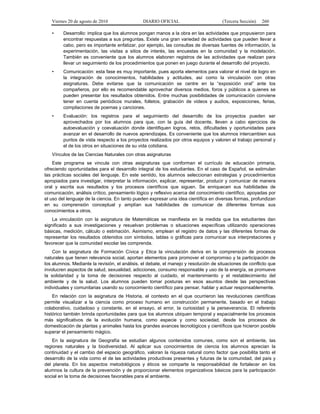 Viernes 20 de agosto de 2010 DIARIO OFICIAL (Tercera Sección) 260
• Desarrollo: implica que los alumnos pongan manos a la obra en las actividades que propusieron para
encontrar respuestas a sus preguntas. Existe una gran variedad de actividades que pueden llevar a
cabo, pero es importante enfatizar, por ejemplo, las consultas de diversas fuentes de información, la
experimentación, las visitas a sitios de interés, las encuestas en la comunidad y la modelación.
También es conveniente que los alumnos elaboren registros de las actividades que realizan para
llevar un seguimiento de los procedimientos que ponen en juego durante el desarrollo del proyecto.
• Comunicación: esta fase es muy importante, pues aporta elementos para valorar el nivel de logro en
la integración de conocimientos, habilidades y actitudes, así como la vinculación con otras
asignaturas. Debe evitarse que la comunicación se centre en la “exposición oral” ante los
compañeros, por ello es recomendable aprovechar diversos medios, foros y públicos a quienes se
pueden presentar los resultados obtenidos. Entre muchas posibilidades de comunicación conviene
tener en cuenta periódicos murales, folletos, grabación de videos y audios, exposiciones, ferias,
compilaciones de poemas y canciones.
• Evaluación: los registros para el seguimiento del desarrollo de los proyectos pueden ser
aprovechados por los alumnos para que, con la guía del docente, lleven a cabo ejercicios de
autoevaluación y coevaluación donde identifiquen logros, retos, dificultades y oportunidades para
avanzar en el desarrollo de nuevos aprendizajes. Es conveniente que los alumnos intercambien sus
puntos de vista respecto a los proyectos realizados por otros equipos y valoren el trabajo personal y
el de los otros en situaciones de su vida cotidiana.
Vínculos de las Ciencias Naturales con otras asignaturas
Este programa se vincula con otras asignaturas que conforman el currículo de educación primaria,
ofreciendo oportunidades para el desarrollo integral de los estudiantes. En el caso de Español, se estimulan
las prácticas sociales del lenguaje. En este sentido, los alumnos seleccionan estrategias y procedimientos
apropiados para investigar, interpretar la información, explicar, representar, producir y comunicar de manera
oral y escrita sus resultados y los procesos científicos que siguen. Se enriquecen sus habilidades de
comunicación, análisis crítico, pensamiento lógico y reflexivo acerca del conocimiento científico, apoyadas por
el uso del lenguaje de la ciencia. En tanto pueden expresar una idea científica en diversas formas, profundizan
en su comprensión conceptual y amplían sus habilidades de comunicar de diferentes formas sus
conocimientos a otros.
La vinculación con la asignatura de Matemáticas se manifiesta en la medida que los estudiantes dan
significado a sus investigaciones y resuelvan problemas o situaciones específicas utilizando operaciones
básicas, medición, cálculo o estimación. Asimismo, emplean el registro de datos y las diferentes formas de
representar los resultados obtenidos con símbolos, tablas o gráficas para comunicar sus interpretaciones y
favorecer que la comunidad escolar las comprenda.
Con la asignatura de Formación Cívica y Etica la vinculación deriva en la comprensión de procesos
naturales que tienen relevancia social, aportan elementos para promover el compromiso y la participación de
los alumnos. Mediante la revisión, el análisis, el debate, el manejo y resolución de situaciones de conflicto que
involucren aspectos de salud, sexualidad, adicciones, consumo responsable y uso de la energía, se promueve
la solidaridad y la toma de decisiones respecto al cuidado, el mantenimiento y el restablecimiento del
ambiente y de la salud. Los alumnos pueden tomar posturas en esos asuntos desde las perspectivas
individuales y comunitarias usando su conocimiento científico para pensar, hablar y actuar responsablemente.
En relación con la asignatura de Historia, el contexto en el que ocurrieron las revoluciones científicas
permite visualizar a la ciencia como proceso humano en construcción permanente, basado en el trabajo
colaborativo, cuidadoso y constante, en el ensayo, el error, la curiosidad y la perseverancia. El referente
histórico también brinda oportunidades para que los alumnos ubiquen temporal y espacialmente los procesos
más significativos de la evolución humana, como especie y como sociedad, desde los procesos de
domesticación de plantas y animales hasta los grandes avances tecnológicos y científicos que hicieron posible
superar el pensamiento mágico.
En la asignatura de Geografía se estudian algunos contenidos comunes, como son el ambiente, las
regiones naturales y la biodiversidad. Al aplicar sus conocimientos de ciencia los alumnos aprecian la
continuidad y el cambio del espacio geográfico, valoran la riqueza natural como factor que posibilita tanto el
desarrollo de la vida como el de las actividades productivas presentes y futuras de la comunidad, del país y
del planeta. En los aspectos metodológicos y éticos se comparte la responsabilidad de fortalecer en los
alumnos la cultura de la prevención y de proporcionar elementos organizativos básicos para la participación
social en la toma de decisiones favorables para el ambiente.
 
