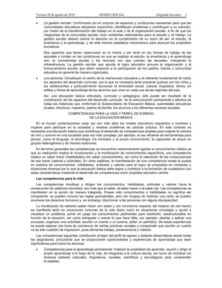 Viernes 20 de agosto de 2010 DIARIO OFICIAL (Segunda Sección) 5
• La gestión escolar: Conformada por el conjunto de aspectos y condiciones necesarias para que las
comunidades educativas adquieran autonomía, identifiquen problemas y contribuyan a su solución,
por medio de la transformación del trabajo en el aula y de la organización escolar, a fin de que los
integrantes de la comunidad escolar vivan ambientes estimulantes para el estudio y el trabajo. La
gestión escolar deberá centrar la atención en el cumplimiento de su razón de ser: el estudio, la
enseñanza y el aprendizaje, y de esta manera establecer mecanismos para alcanzar los propósitos
formativos.
Dos aspectos que tienen repercusión en la misma y por tanto en las formas de trabajo de las
escuelas e inciden en las condiciones en que se realizan el estudio, la enseñanza y el aprendizaje
son: la normatividad escolar y los recursos con que cuentan las escuelas, incluyendo la
infraestructura. La gestión escolar que apunta al logro educativo procura la organización y el
funcionamiento escolar que abren espacios a la participación de los padres, tutores y comunidad
educativa en general de manera organizada.
• Los alumnos: Constituyen el centro de la intervención educativa y el referente fundamental de todos
los aspectos del desarrollo curricular, por lo que es necesario tener presente quiénes son los niños y
los adolescentes y particularmente reconocer la diversidad social, cultural, lingüística, étnica, en
estilos y ritmos de aprendizaje de los alumnos que viven en cada una de las regiones del país.
Así, una educación básica articulada, curricular y pedagógica, sólo puede ser resultado de la
coordinación de los aspectos del desarrollo curricular, de la comunicación permanente y efectiva de
todas las instancias que conforman la Subsecretaría de Educación Básica, autoridades educativas
locales, directivos, maestros, padres de familia, los alumnos y los diferentes sectores sociales.
COMPETENCIAS PARA LA VIDA Y PERFIL DE EGRESO
DE LA EDUCACION BASICA
En el mundo contemporáneo cada vez son más altos los niveles educativos requeridos a hombres y
mujeres para participar en la sociedad y resolver problemas de carácter práctico. En este contexto es
necesaria una educación básica que contribuya al desarrollo de competencias amplias para mejorar la manera
de vivir y convivir en una sociedad cada vez más compleja; por ejemplo, el uso eficiente de herramientas para
pensar, como el lenguaje, la tecnología, los símbolos y el propio conocimiento; la capacidad de actuar en
grupos heterogéneos y de manera autónoma.
En términos generales las competencias se encuentran estrechamente ligadas a conocimientos sólidos ya
que su realización implica la incorporación y la movilización de conocimientos específicos, una competencia
implica un saber hacer (habilidades) con saber (conocimiento), así como la valoración de las consecuencias
de ese hacer (valores y actitudes). En otras palabras, la manifestación de una competencia revela la puesta
en práctica de conocimientos, habilidades, actitudes y valores para el logro de propósitos en contextos y
situaciones diversas por lo que la educación básica debe lograr y contribuir a la formación de ciudadanos con
estas características mediante el desarrollo de competencias como propósito educativo central.
Las competencias para la vida
Las competencias movilizan y dirigen los conocimientos, habilidades, actitudes y valores hacia la
consecución de objetivos concretos; son más que el saber, el saber hacer o el saber ser. Las competencias se
manifiestan en la acción de manera integrada. Poseer sólo conocimientos o habilidades no significa ser
competente: se pueden conocer las reglas gramaticales, pero ser incapaz de redactar una carta; se pueden
enumerar los derechos humanos y, sin embargo, discriminar a las personas con alguna discapacidad.
La movilización de saberes (saber hacer con saber y con conciencia respecto del impacto de ese hacer)
se manifiesta tanto en situaciones comunes de la vida diaria como en situaciones complejas y ayuda a
visualizar un problema, poner en juego los conocimientos pertinentes para resolverlo, reestructurarlos en
función de la situación, así como extrapolar o prever lo que hace falta, por ejemplo: diseñar y aplicar una
encuesta, organizar una actividad, escribir un cuento o un poema, editar un periódico. De estas experiencias
se puede esperar una toma de conciencia de ciertas prácticas sociales y comprender que escribir un cuento
no es sólo cuestión de inspiración, pues demanda trabajo, perseverancia y método.
Las competencias siguientes contribuirán al logro del perfil de egreso y deberán desarrollarse desde todas
las asignaturas, procurando que se proporcionen oportunidades y experiencias de aprendizaje que sean
significativas para todos los alumnos:
• Competencias para el aprendizaje permanente: Implican la posibilidad de aprender, asumir y dirigir el
propio aprendizaje a lo largo de la vida, de integrarse a la cultura escrita, así como de movilizar los
diversos saberes culturales, lingüísticos, sociales, científicos y tecnológicos para comprender
la realidad.
 
