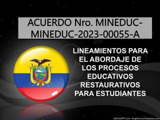 ACUERDO Nro. MINEDUC-
MINEDUC-2023-00055-A
LINEAMIENTOS PARA
EL ABORDAJE DE
LOS PROCESOS
EDUCATIVOS
RESTAURATIVOS
PARA ESTUDIANTES
 