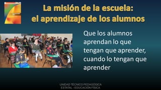 Que los alumnos
               aprendan lo que
               tengan que aprender,
               cuando lo tengan que
               aprender

UNIDAD TÉCNICO PEDAGÓGICA
 ESTATAL - EDUCACIÓN FÍSICA
 