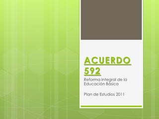 ACUERDO
592
Reforma Integral de la
Educación Básica

Plan de Estudios 2011
 