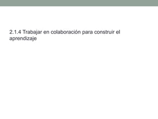2.1.4 Trabajar en colaboración para construir el
aprendizaje
 