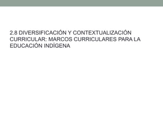 2.8 DIVERSIFICACIÓN Y CONTEXTUALIZACIÓN
CURRICULAR: MARCOS CURRICULARES PARA LA
EDUCACIÓN INDÍGENA
 