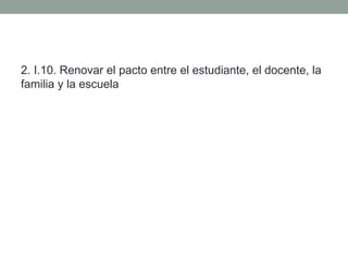 2. I.10. Renovar el pacto entre el estudiante, el docente, la
familia y la escuela
 