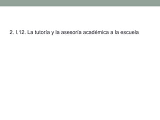 2. I.12. La tutoría y la asesoría académica a la escuela
 