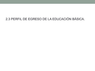 2.3 PERFIL DE EGRESO DE LA EDUCACIÓN BÁSICA.
 