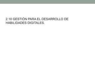 2.10 GESTIÓN PARA EL DESARROLLO DE
HABILIDADES DIGITALES.
 